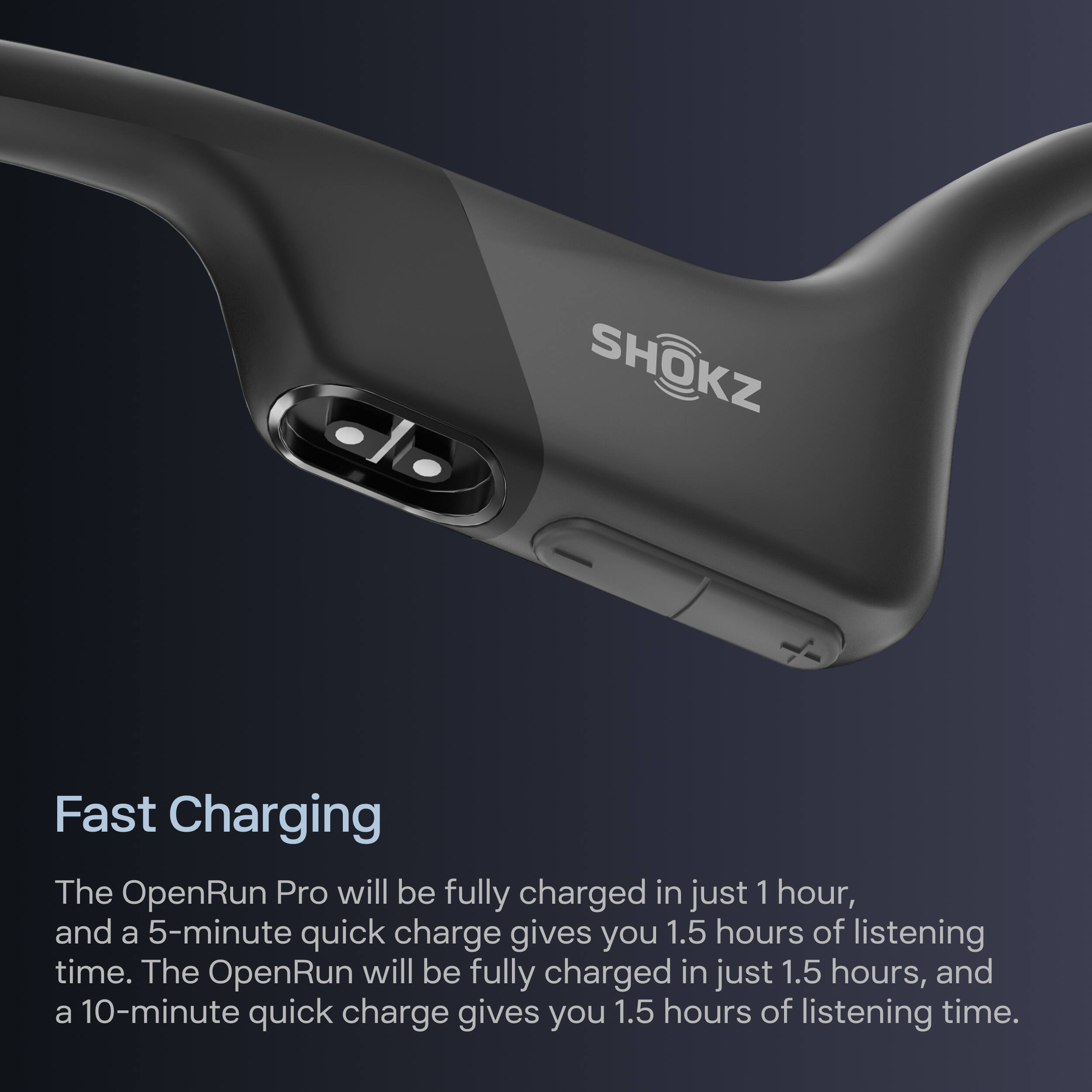 SHOKZ Fast Charging

The OpenRun Pro will be fully charged in just 1 hour, and a 5-minute quick charge gives you 1.5 hours of listening time. The OpenRun will be fully charged in just 1.5 hours, and a 10-minute quick charge gives you 1.5 hours of listening time.