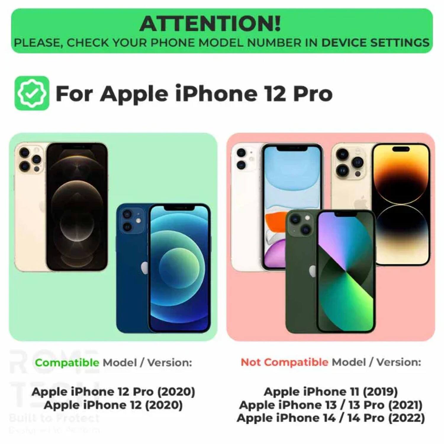 ATTENTION! PLEASE, CHECK YOUR PHONE MODEL NUMBER IN DEVICE SETTINGS

For Apple iPhone 12 Pro

Compatible Model / Version:
- Apple iPhone 12 Pro (2020)
- Apple iPhone 12 (2020)

Not Compatible Model / Version:
- Apple iPhone 11 (2019)
- Apple iPhone 13 / 13 Pro (2021)
- Apple iPhone 14 / 14 Pro (2022)