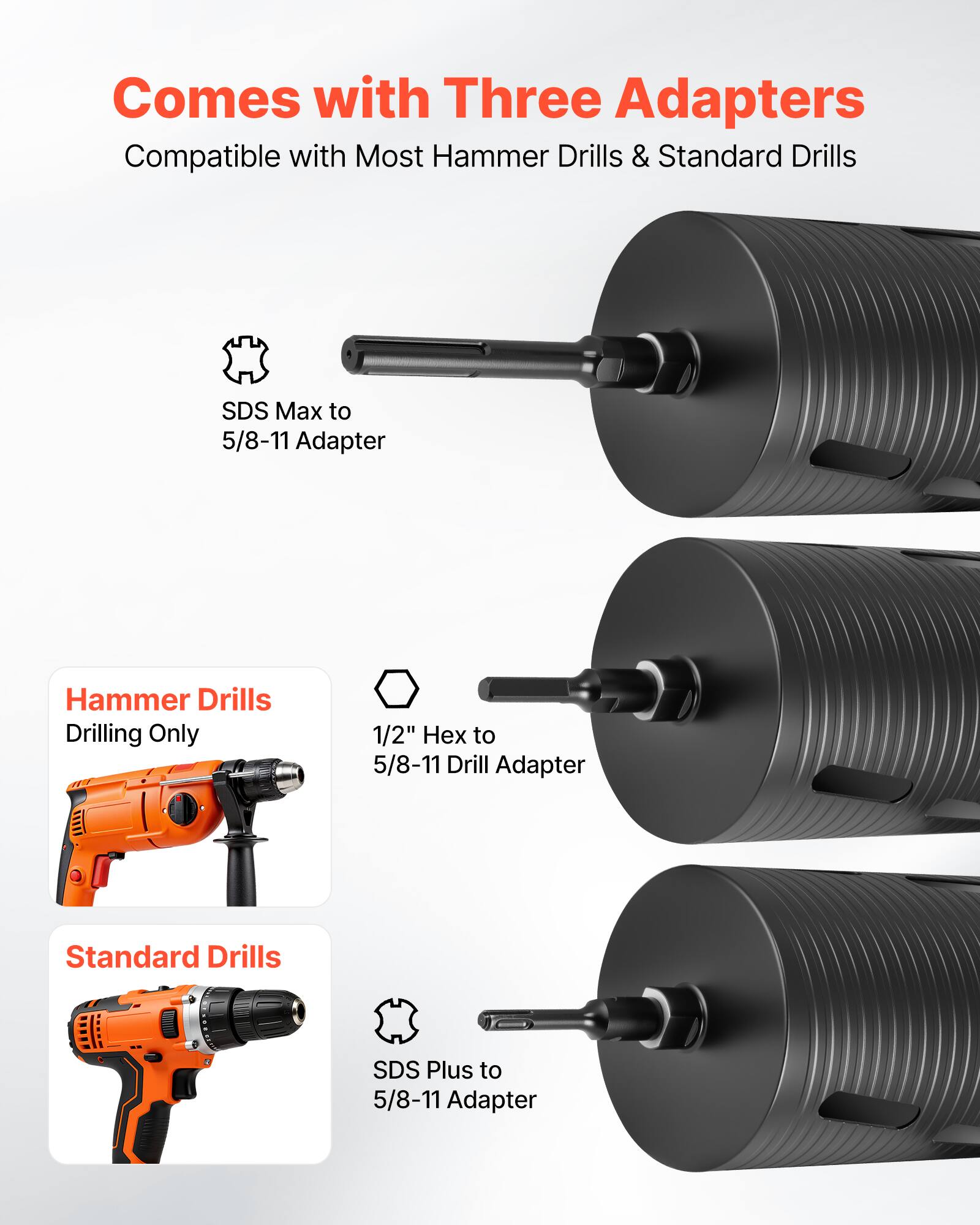 Comes with Three Adapters  
Compatible with Most Hammer Drills & Standard Drills  

- SDS Max to 5/8-11 Adapter  
- 1/2" Hex to 5/8-11 Drill Adapter  
- SDS Plus to 5/8-11 Adapter