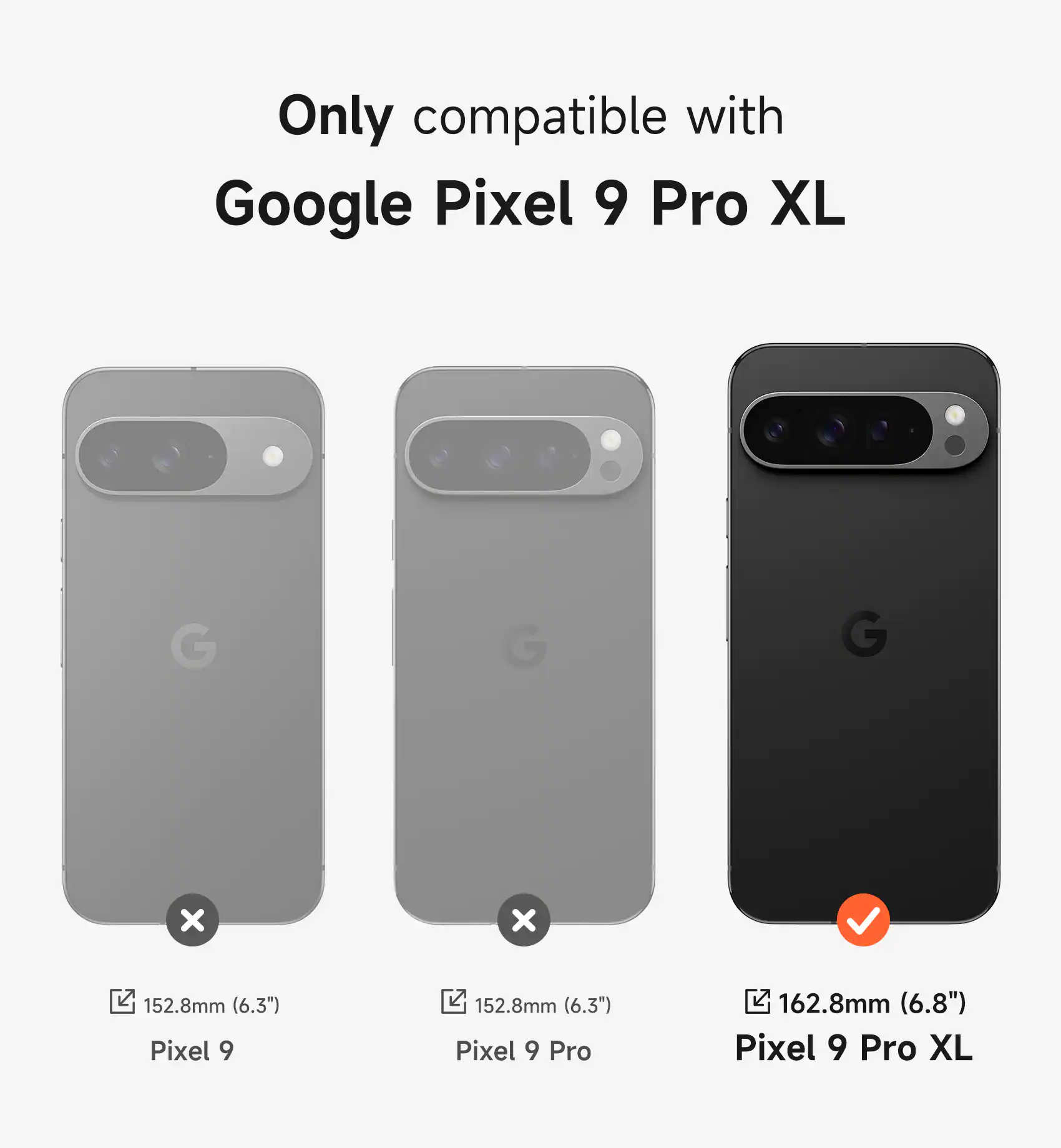 Only compatible with Google Pixel 9 Pro XL

Pixel 9: 152.8mm (6.3")
Pixel 9 Pro: 152.8mm (6.3")
Pixel 9 Pro XL: 162.8mm (6.8")