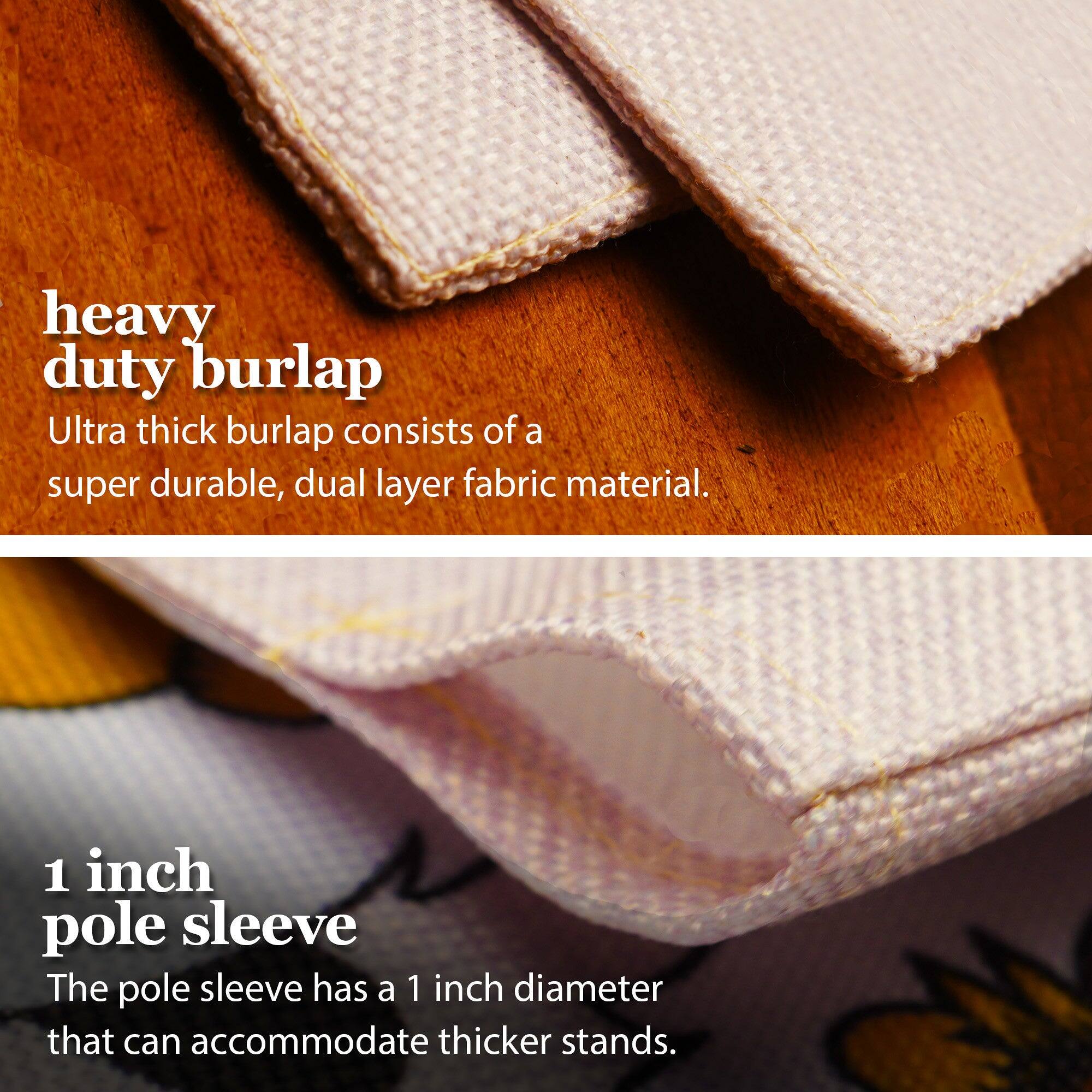 heavy duty burlap  
Ultra thick burlap consists of a super durable, dual layer fabric material.  

1 inch pole sleeve  
The pole sleeve has a 1 inch diameter that can accommodate thicker stands.