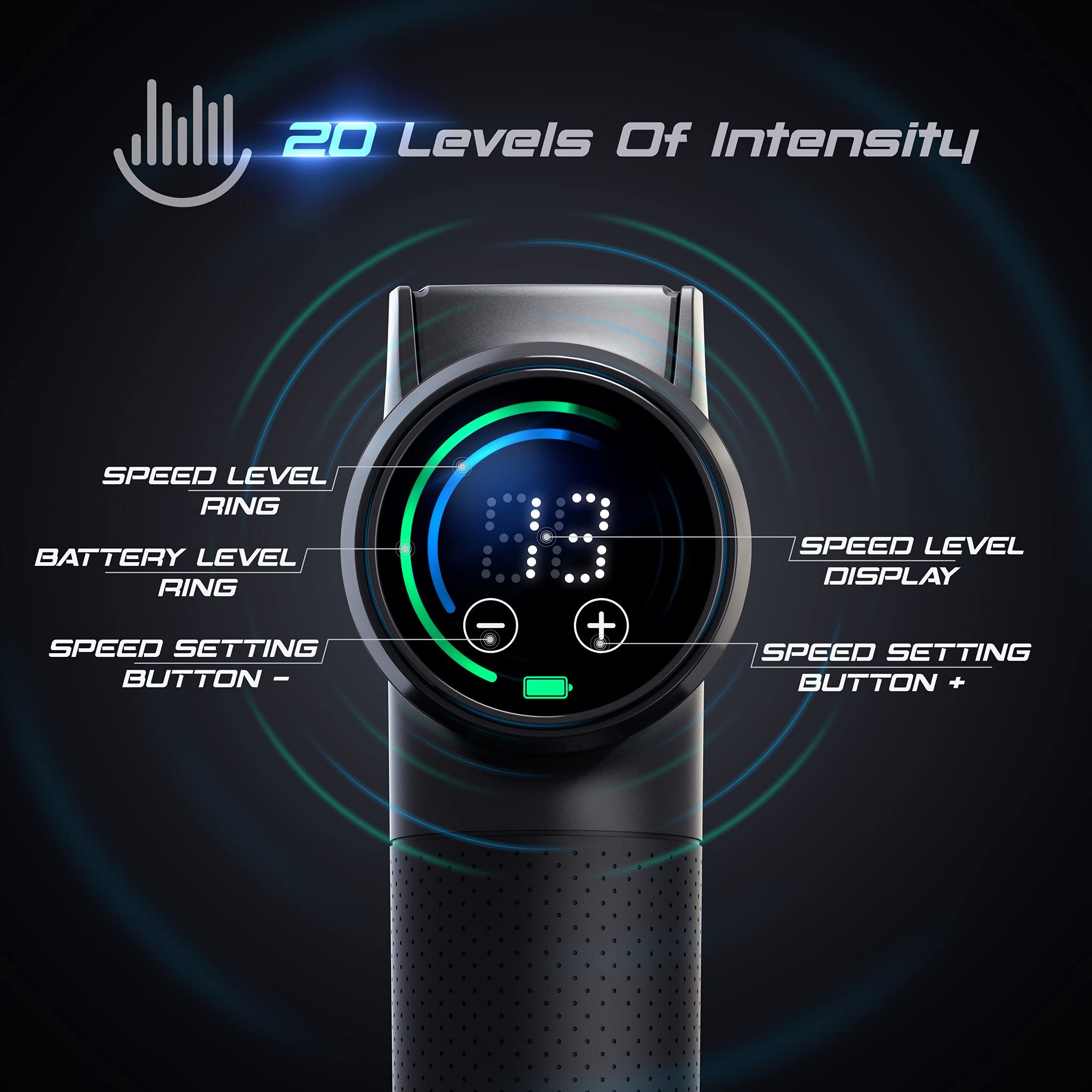20 Levels Of Intensity

- SPEED LEVEL RING
- BATTERY LEVEL RING
- SPEED SETTING BUTTON -
- SPEED LEVEL DISPLAY
- SPEED SETTING BUTTON +