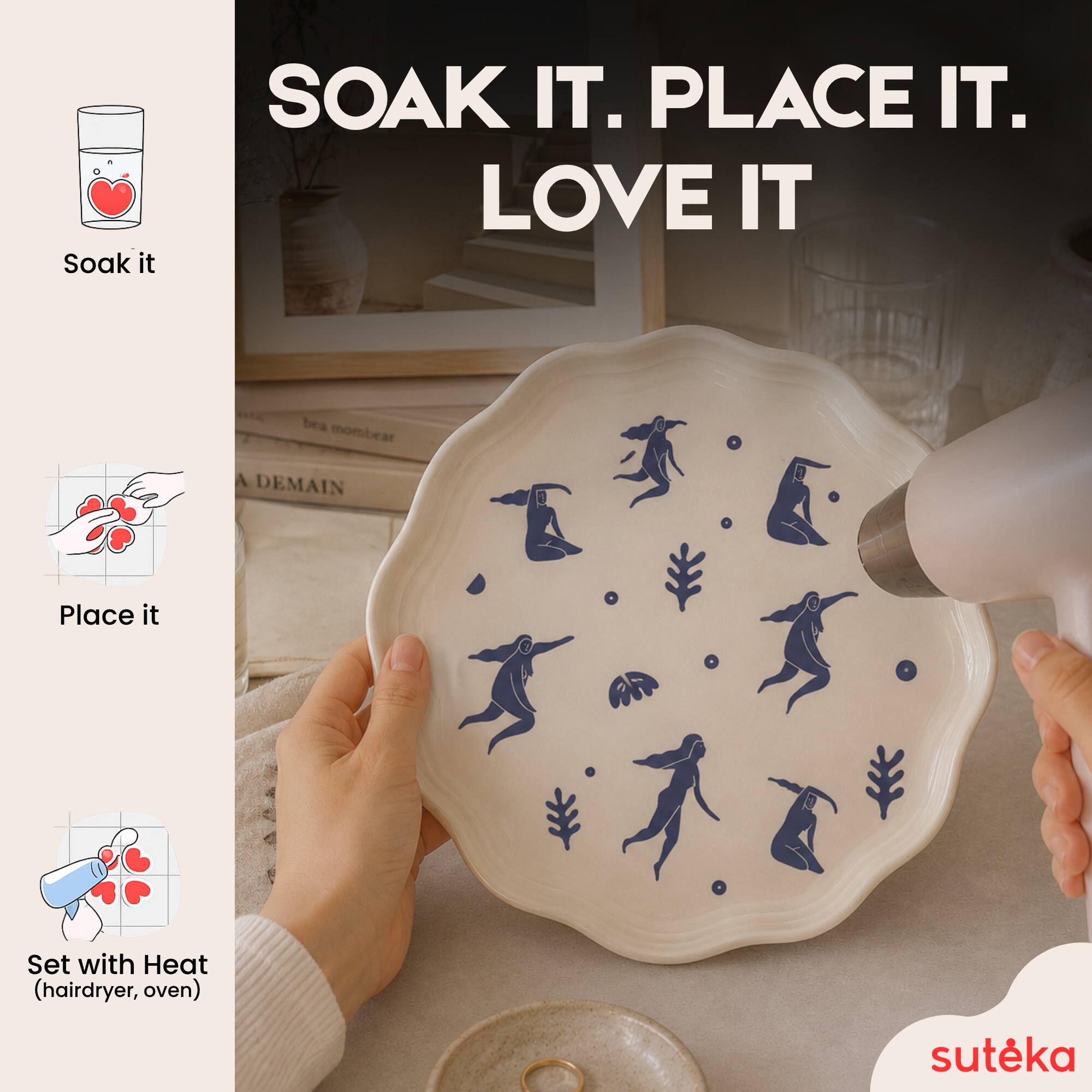 Soak it.  
PLACE IT.  
LOVE IT  

bea mombear  
A DEMAIN  

Set with Heat (hairdryer, oven)  

sutéka