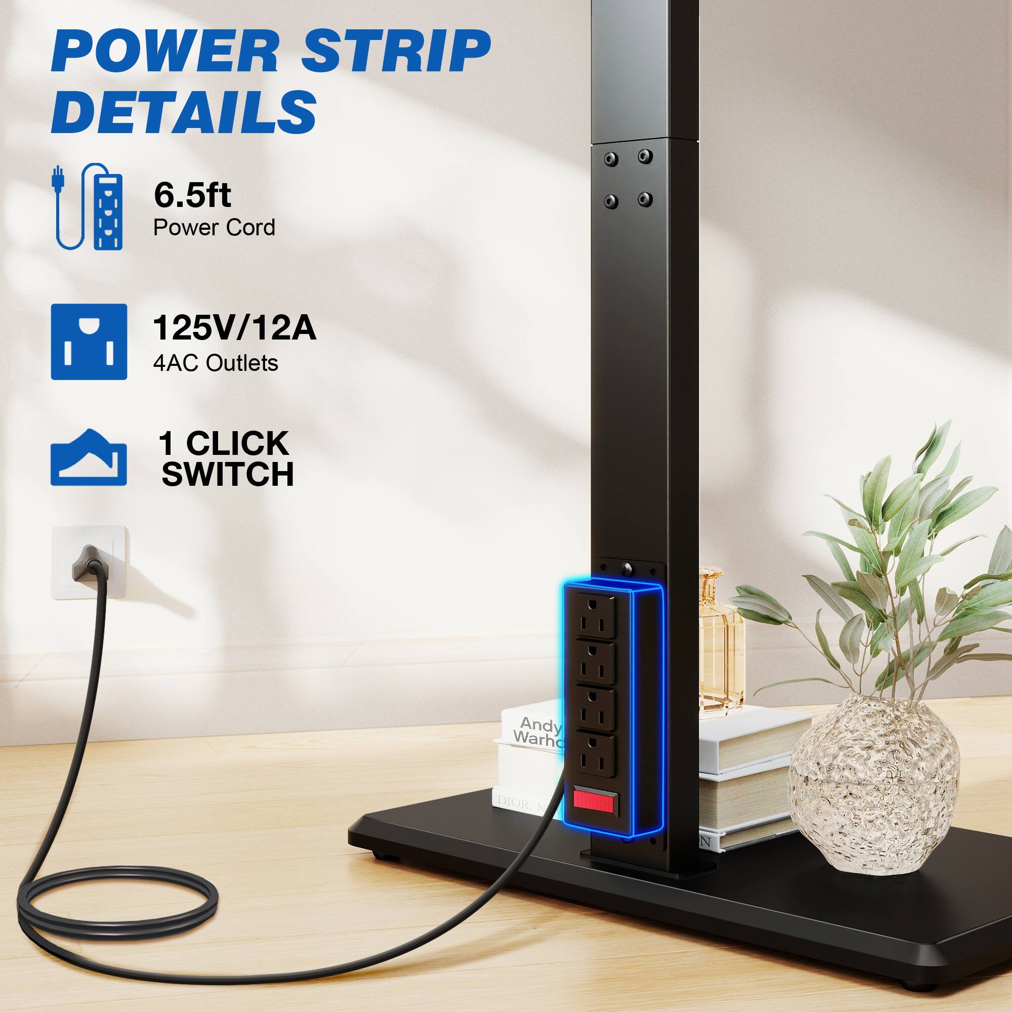 POWER STRIP DETAILS
6.5ft Power Cord
125V/12A 4AC Outlets
1 CLICK SWITCH