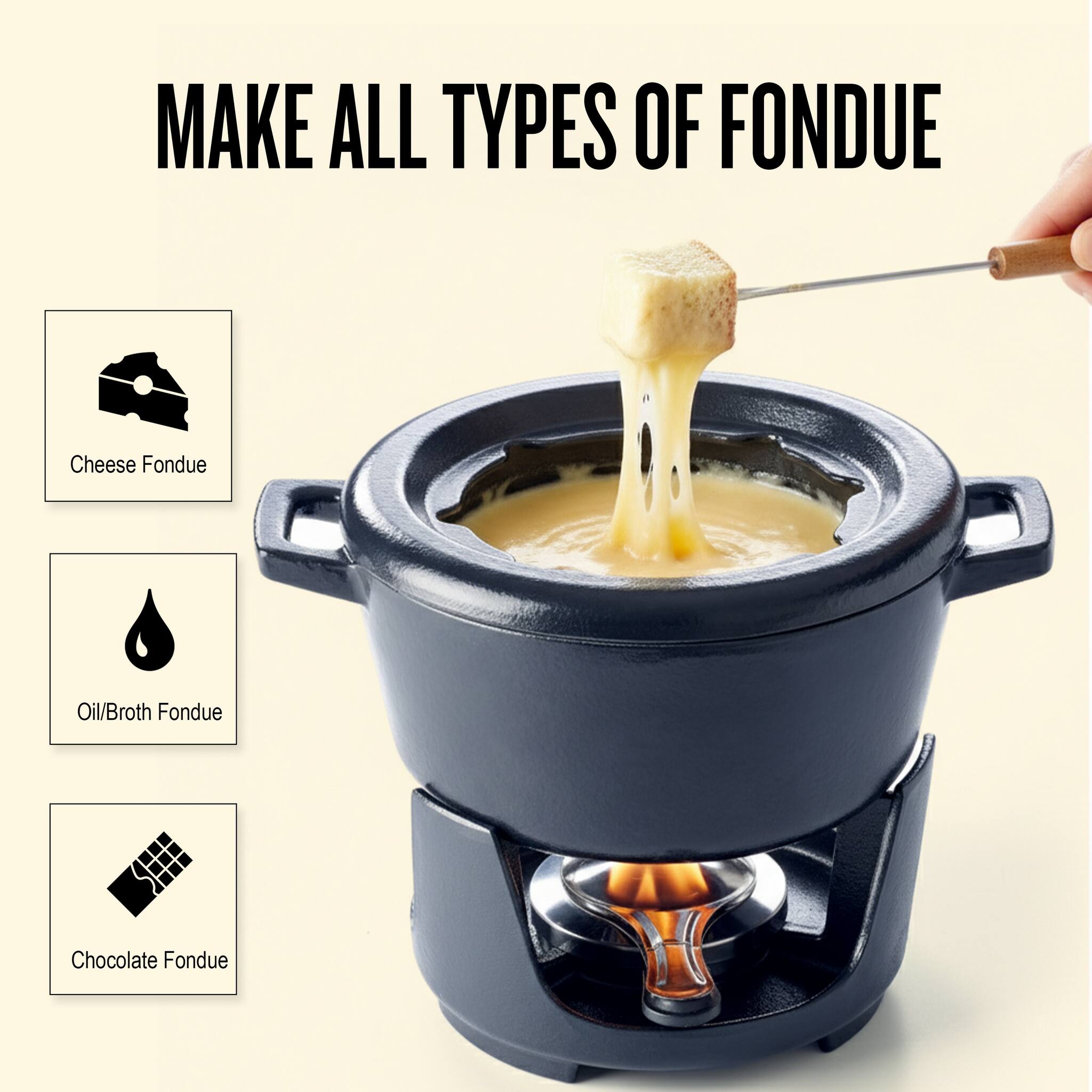 MAKE ALL TYPES OF FONDUE

- Cheese Fondue
- Oil/Broth Fondue
- Chocolate Fondue