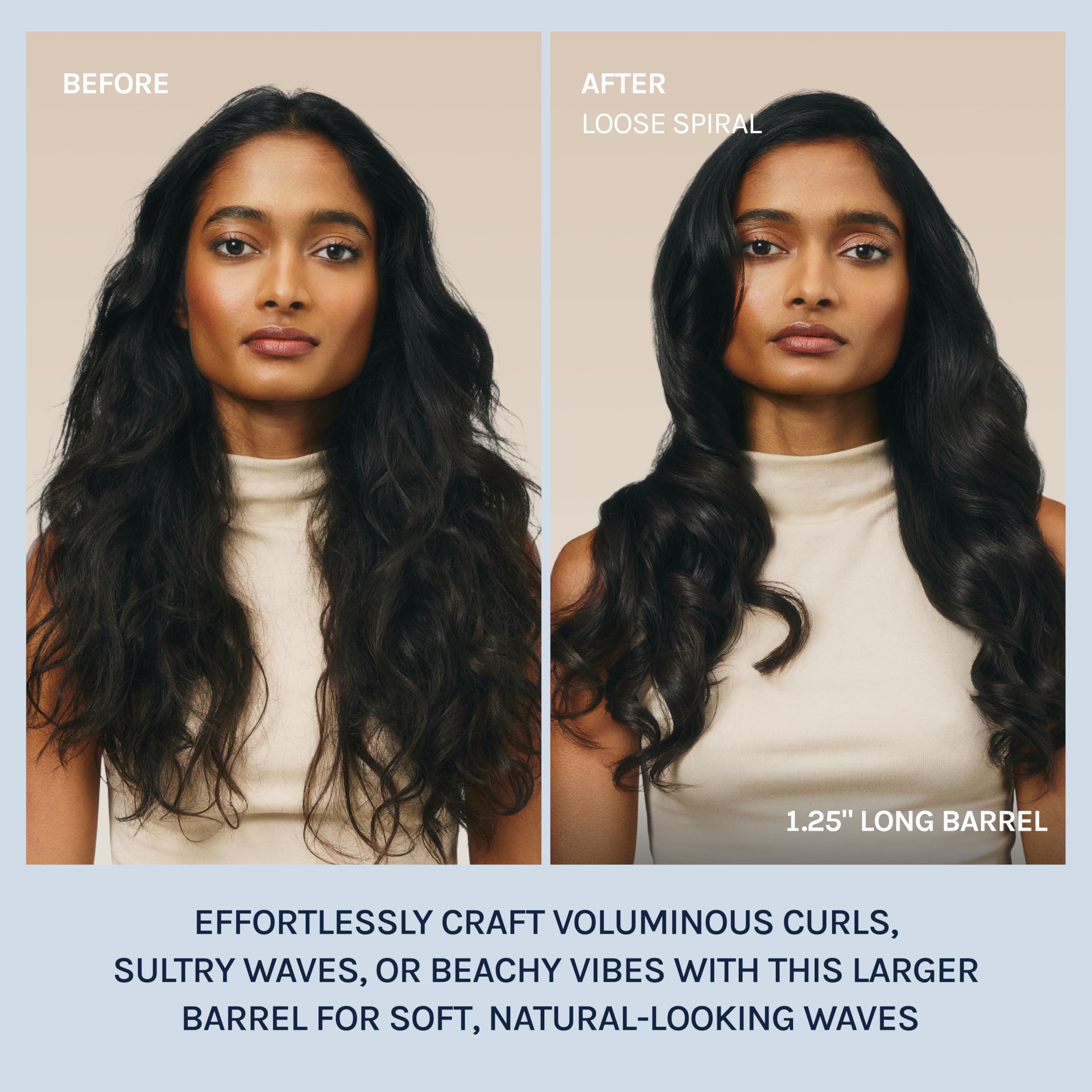 **BEFORE**

**AFTER**  
LOOSE SPIRAL

1.25" LONG BARREL

EFFORTLESSLY CRAFT VOLUMINOUS CURLS, SULTRY WAVES, OR BEACHY VIBES WITH THIS LARGER BARREL FOR SOFT, NATURAL-LOOKING WAVES