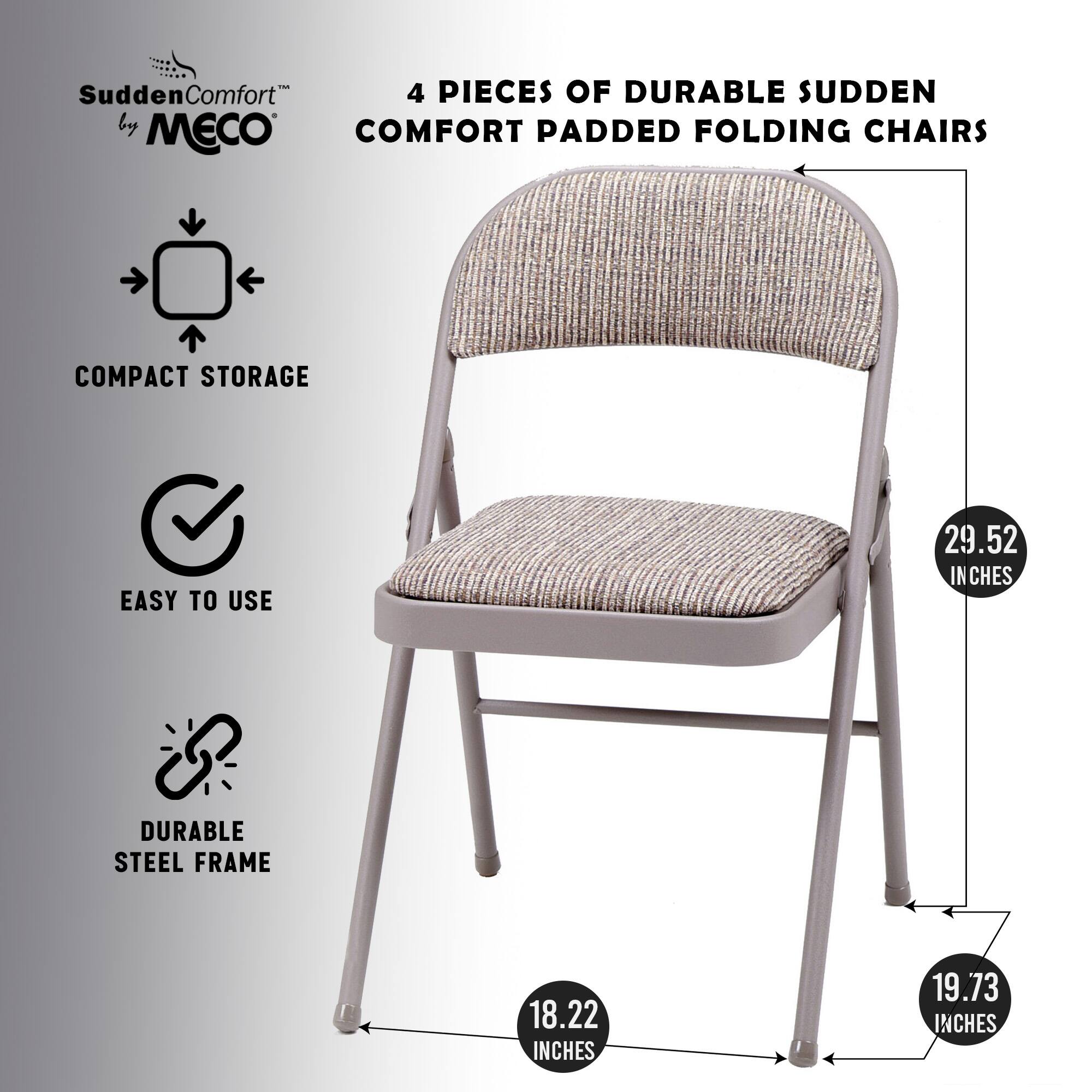 - Sudden Comfort 4 PIECES OF DURABLE SUDDEN by MECO COMFORT PADDED FOLDING CHAIRS COMPACT STORAGE EASY TO USE 29.52 INCHES DURABLE STEEL FRAME 18.22 INCHES 19.73 INCHES