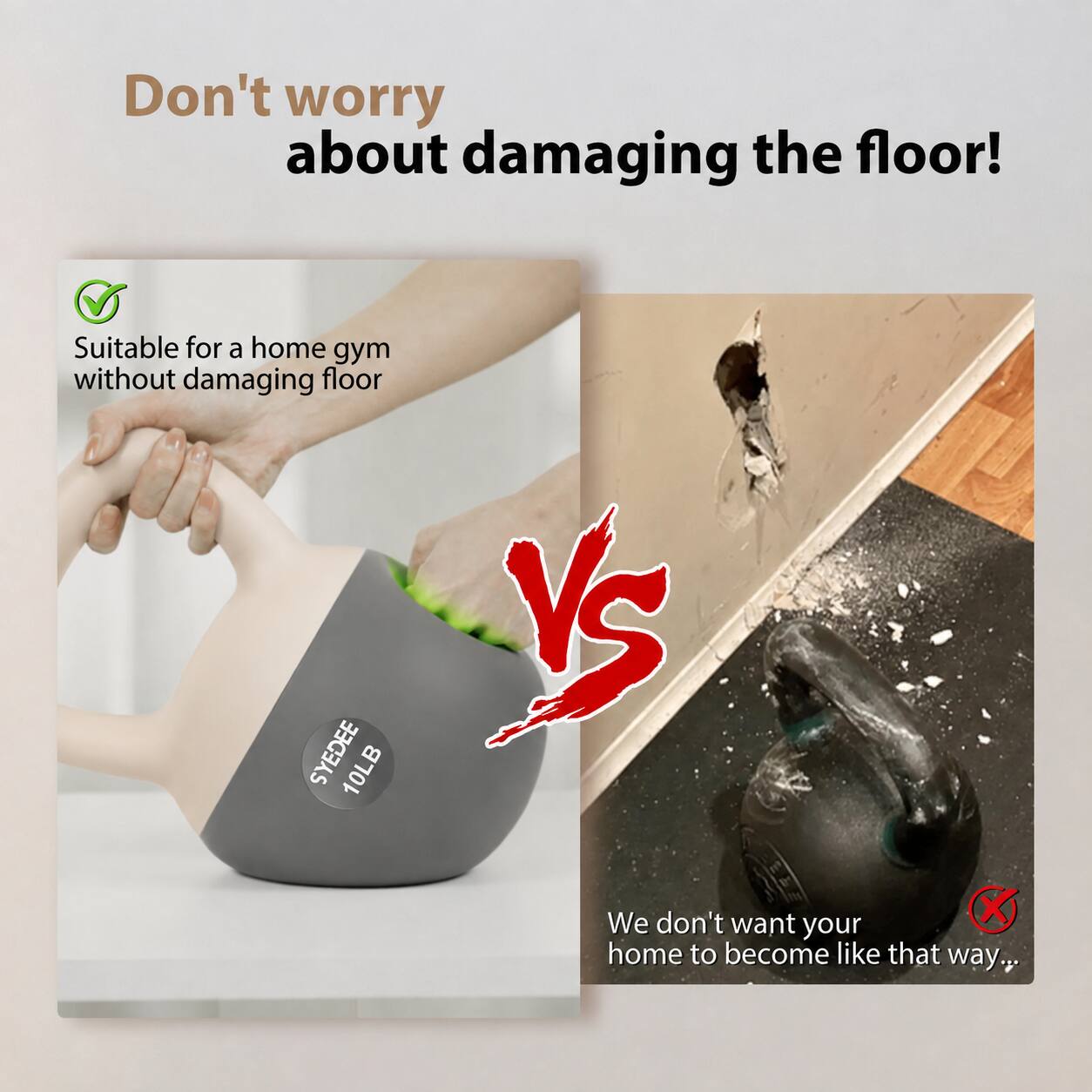 Don't worry about damaging the floor!

Suitable for a home gym without damaging floor

SYEDEE 10LB

We don't want your home to become like that way...