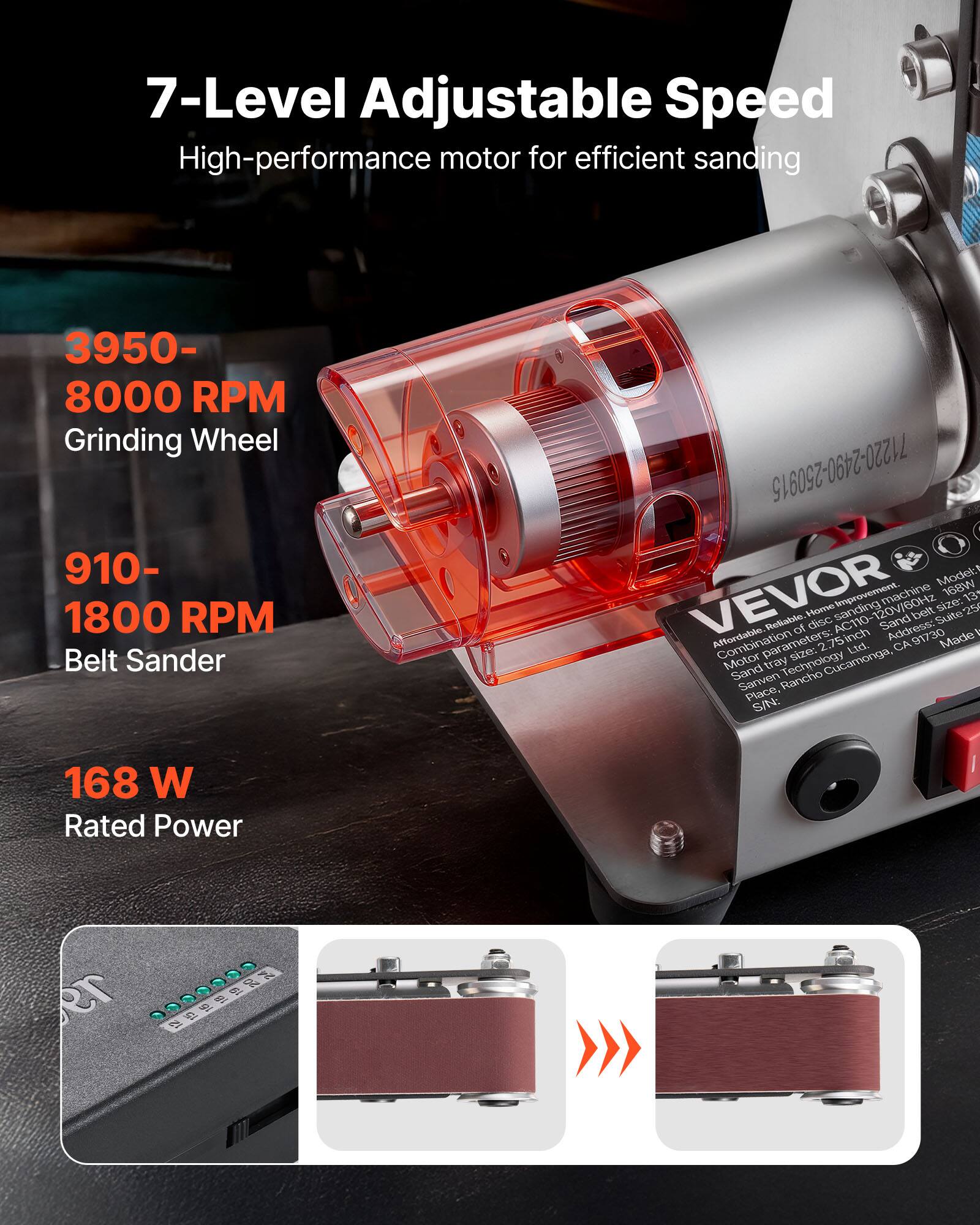 7-Level Adjustable Speed High-performance motor for efficient sanding

3950- 8000 RPM Grinding Wheel
910- 1800 RPM Belt Sander

168 W Rated Power

Model: 168W VEVOR Home Improvement machine size: 25 13 Reliable. disc sanding AC110-120V/60Hz AC110- Sand belt Suite of Address: I Affordable. parameters: 2.75inch Ltd. CA CA91730 Made Motor tray size: Cucamonga, Sand Sanven Rancho Technology Place, S/N:
