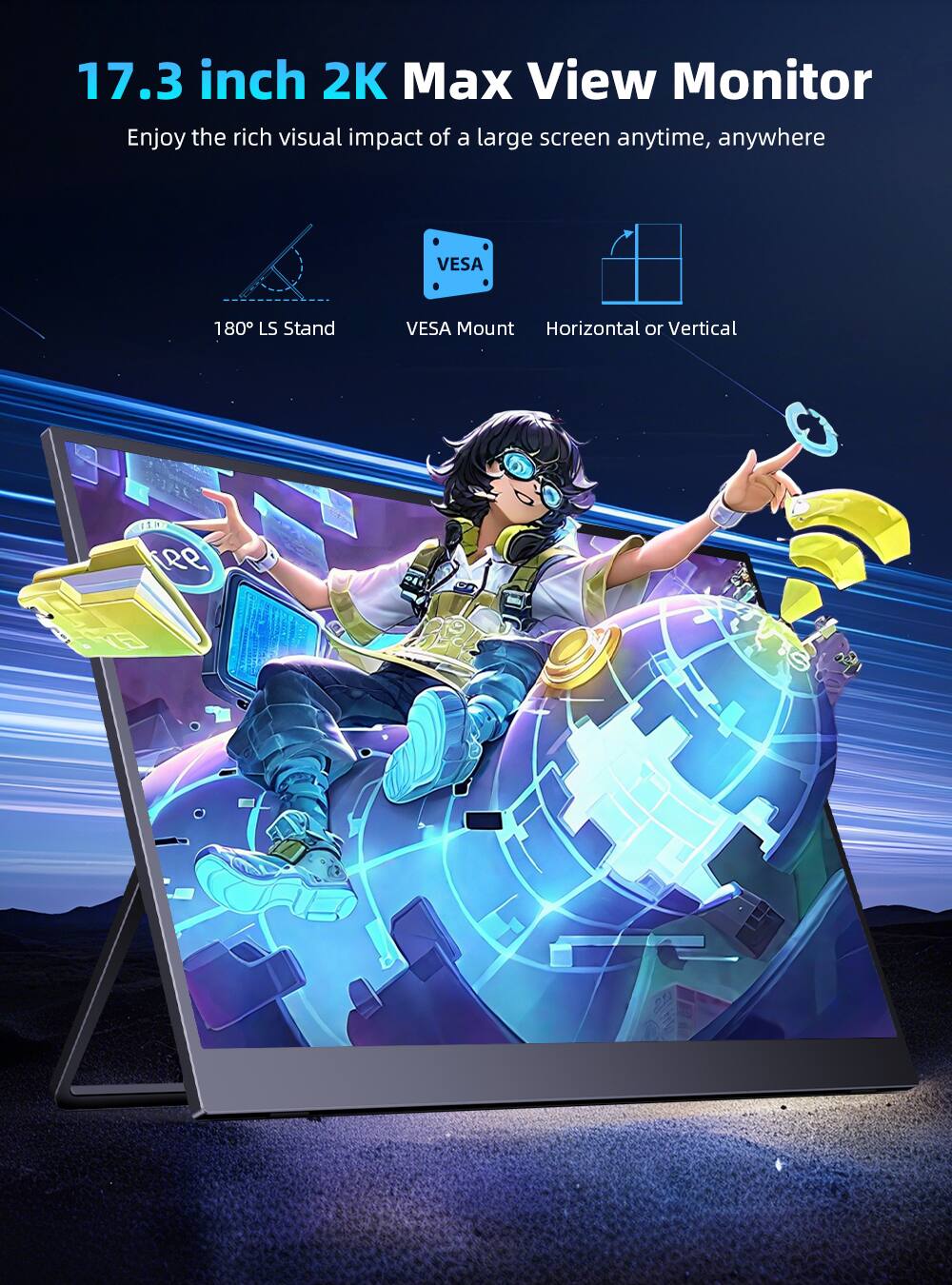 17.3 inch 2K Max View Monitor  
Enjoy the rich visual impact of a large screen anytime, anywhere  
180° LS Stand  
VESA Mount  
Horizontal or Vertical