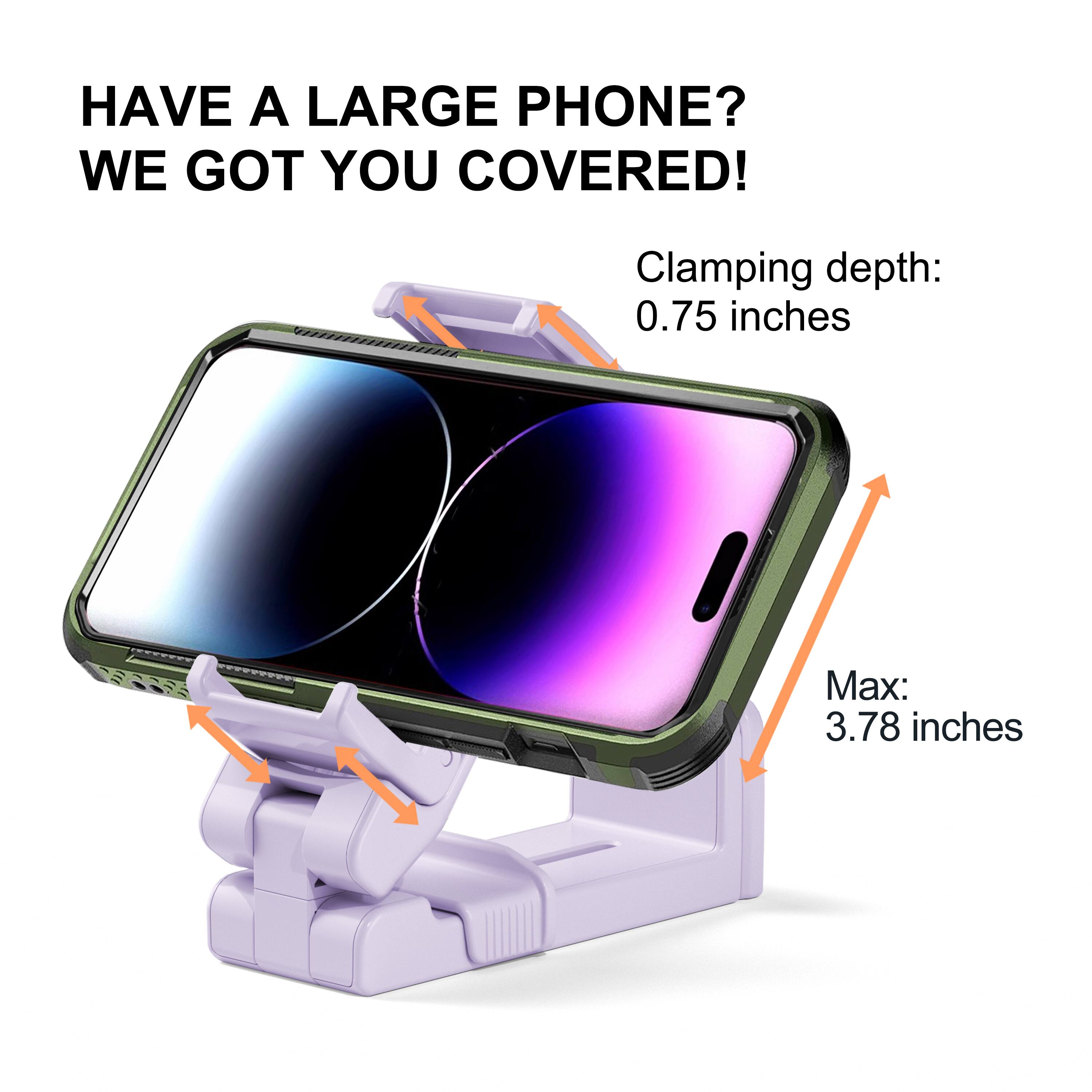 HAVE A LARGE PHONE? WE GOT YOU COVERED!

Clamping depth: 0.75 inches

Max: 3.78 inches