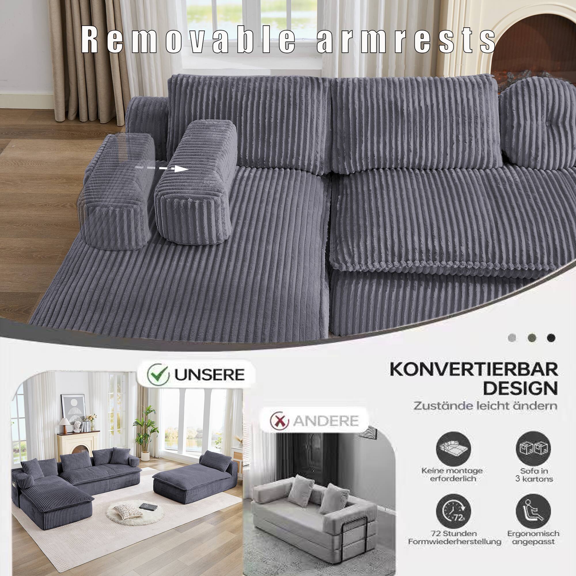 Removable armrests

KONVERTIERBAR DESIGN  
Zustände leicht ändern

UNSERE  
- Keine Montage erforderlich  
- Sofa in 3 Kartons  
- 72 Stunden Formwiederherstellung  
- Ergonomisch angepasst

ANDERE