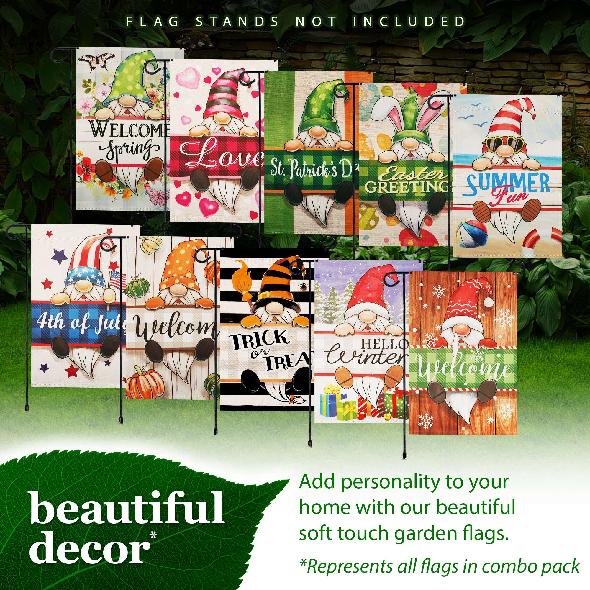FLAG STANDS NOT INCLUDED

WELCOME Spring  
Love St. Patrick's Day  
Easter GREETING  
SUMMER Fun  
4th of Jul  
TRICK OR TREAT  
HELLO Winter  
Welcome  

Add personality to your beautiful home with our beautiful soft touch garden flags.  
*Represents all flags in combo pack