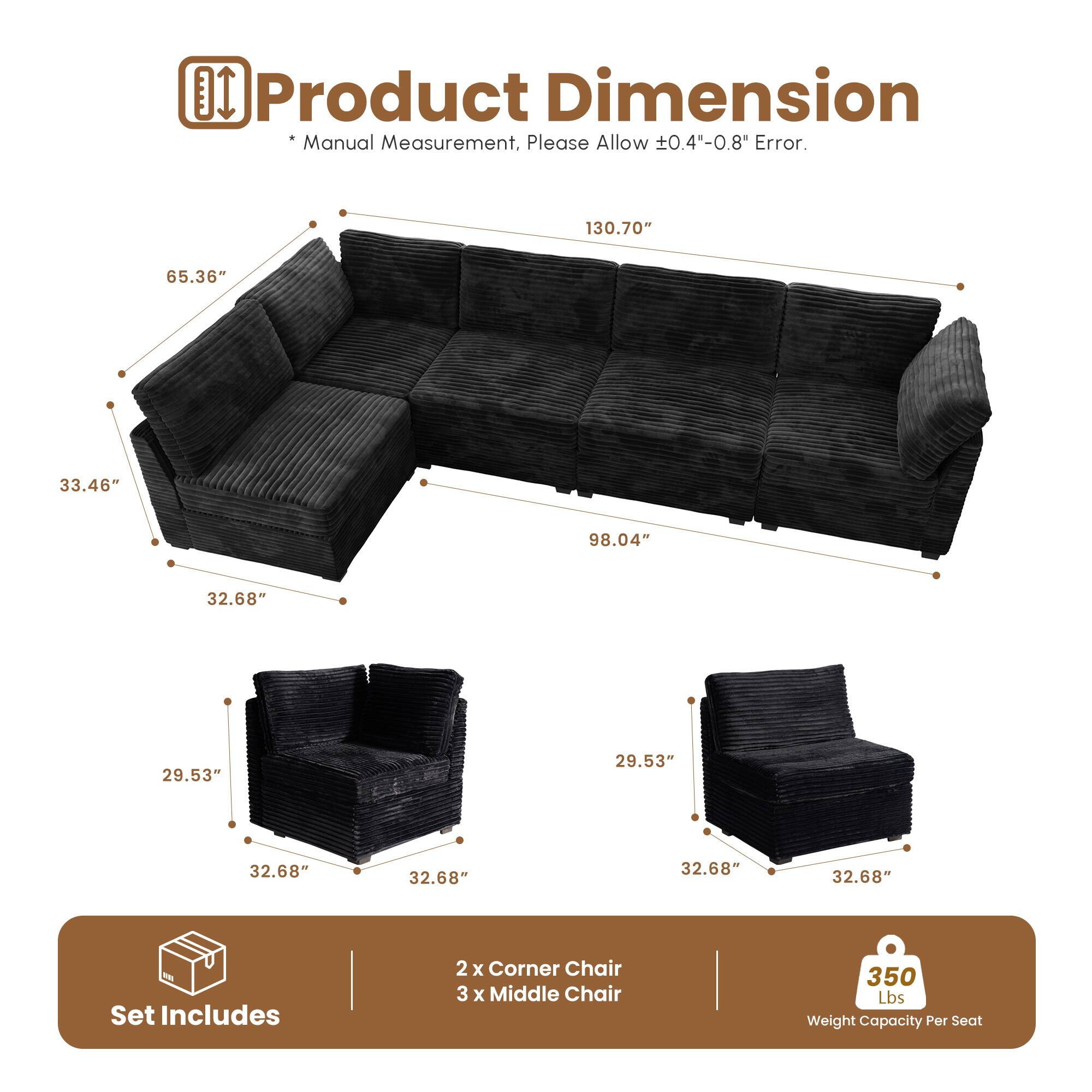**Product Dimension**

*Manual Measurement, Please Allow ±0.4"-0.8" Error.*

- 130.70"
- 65.36"
- 33.46"
- 98.04"
- 32.68"
- 29.53"
- 32.68"
- 32.68"
- 32.68"
- 32.68"

**Set Includes**

- 2 x Corner Chair
- 3 x Middle Chair

**Weight Capacity Per Seat**

- 350 Lbs