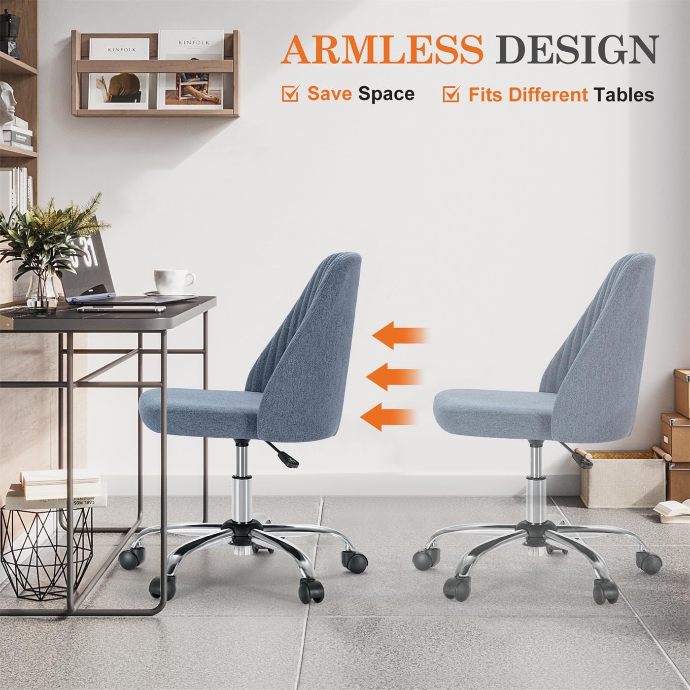 ARMLESS DESIGN  
- Save Space  
- Fits Different Tables