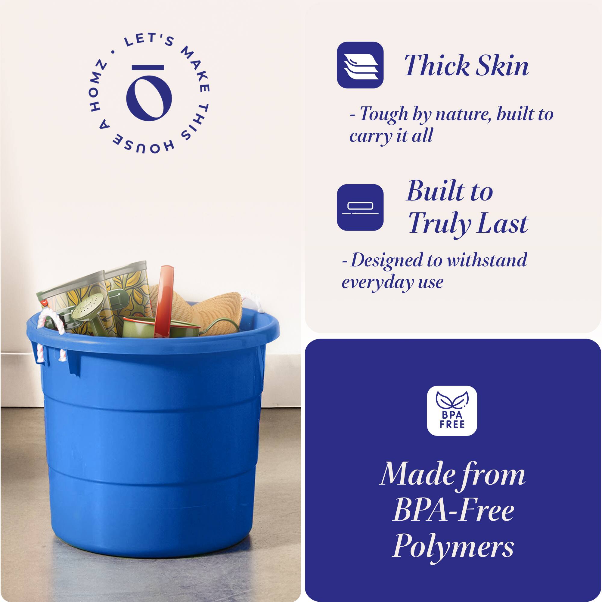 LET'S MAKE THIS HOUSE HOMZ

Thick Skin
- Tough by nature, built to carry it all

Built to Truly Last
- Designed to withstand everyday use

Made from BPA-Free Polymers