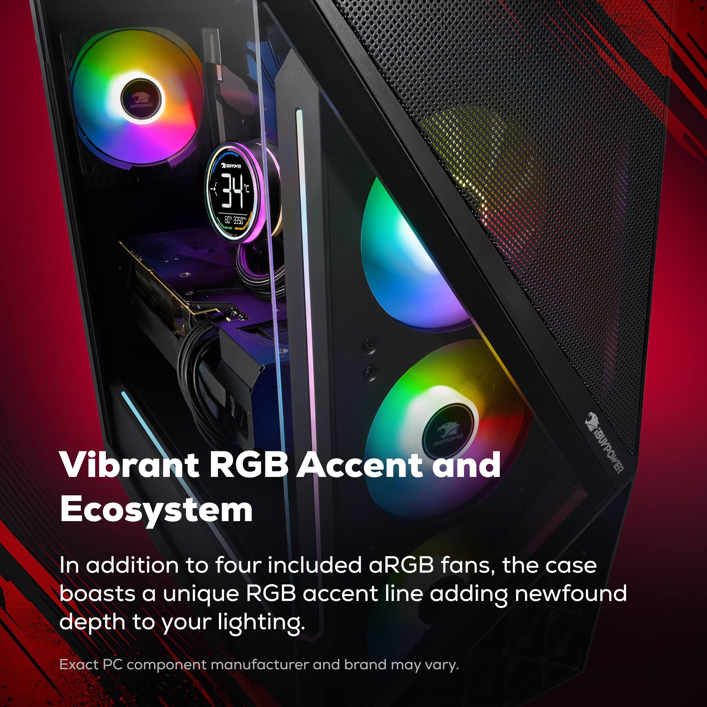 Vibrant RGB Accent and Ecosystem

In addition to four included aRGB fans, the case boasts a unique RGB accent line adding newfound depth to your lighting.

Exact PC component manufacturer and brand may vary.