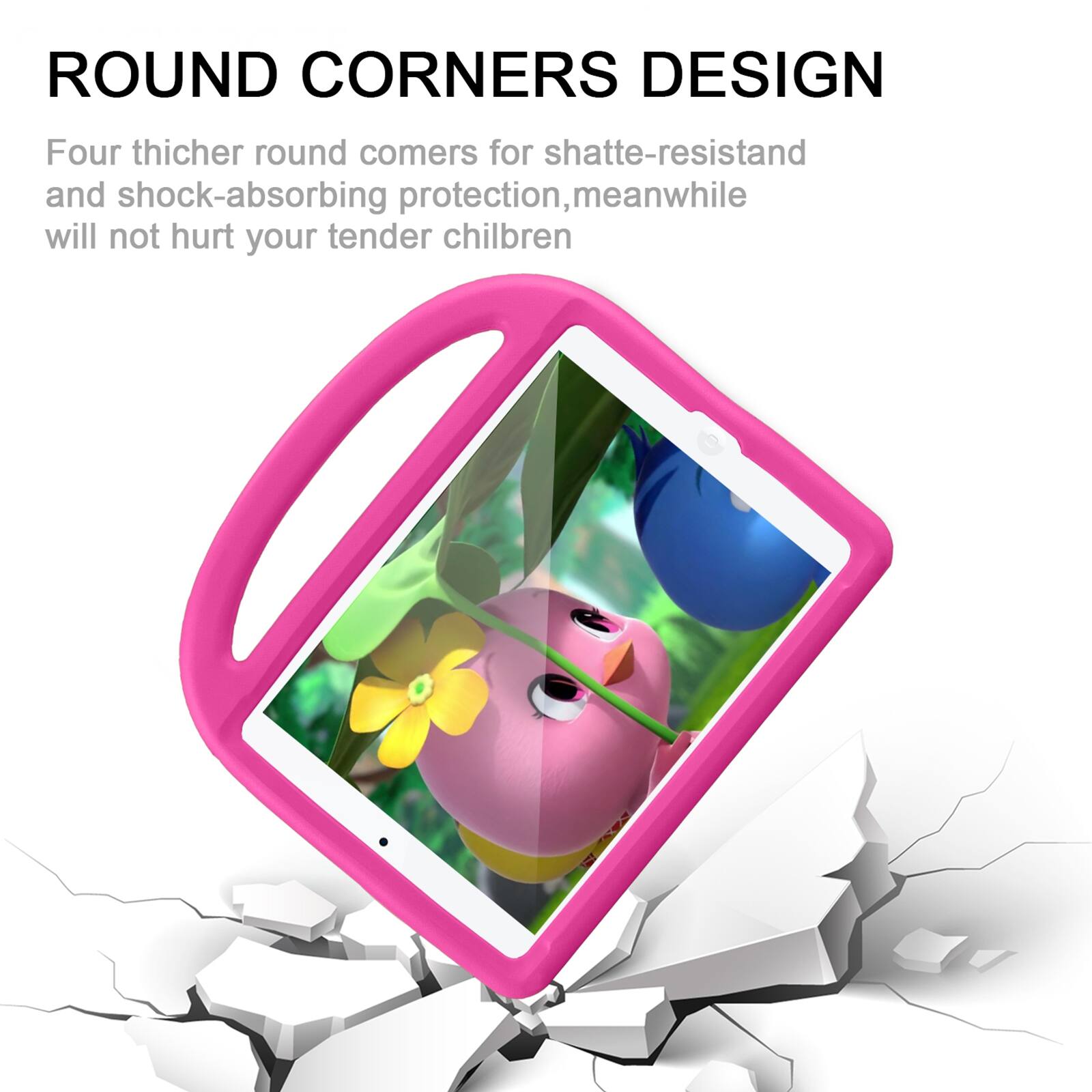 ROUND CORNERS DESIGN

Four thicker round corners for shatter-resistant and shock-absorbing protection, meanwhile will not hurt your tender children