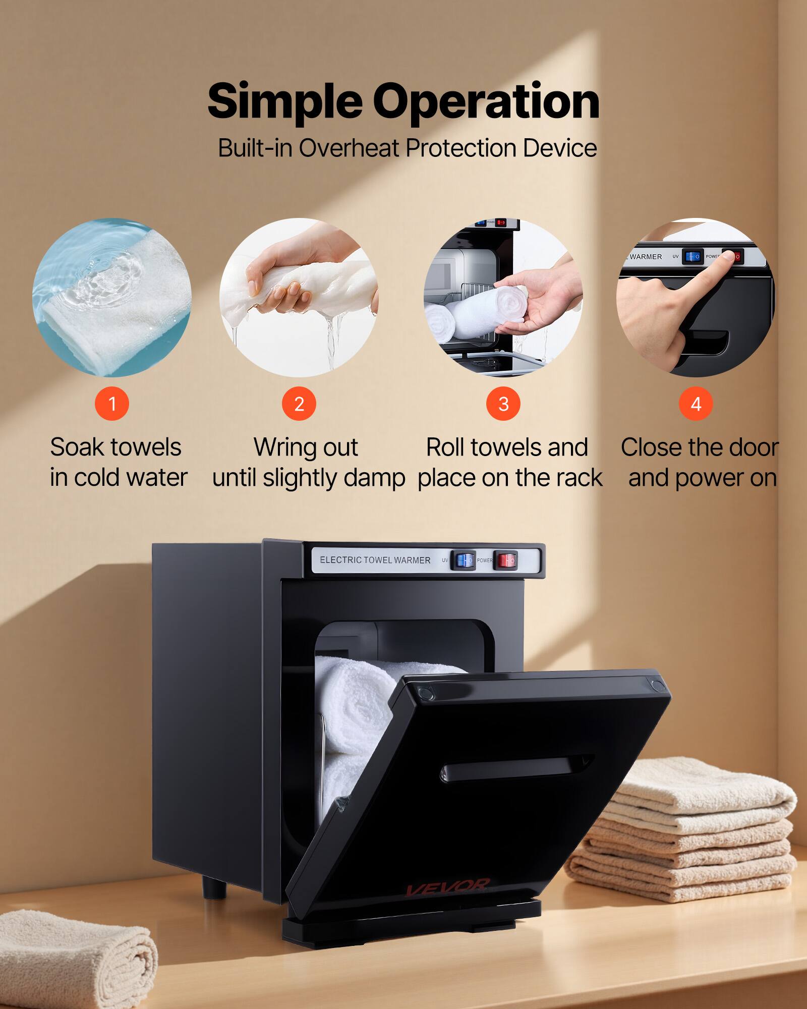 Simple Operation  
Built-in Overheat Protection Device  

1. Soak towels in cold water  
2. Wring out until slightly damp  
3. Roll towels and place on the rack  
4. Close the door and power on  

ELECTRIC TOWEL WARMER  
VEVOR