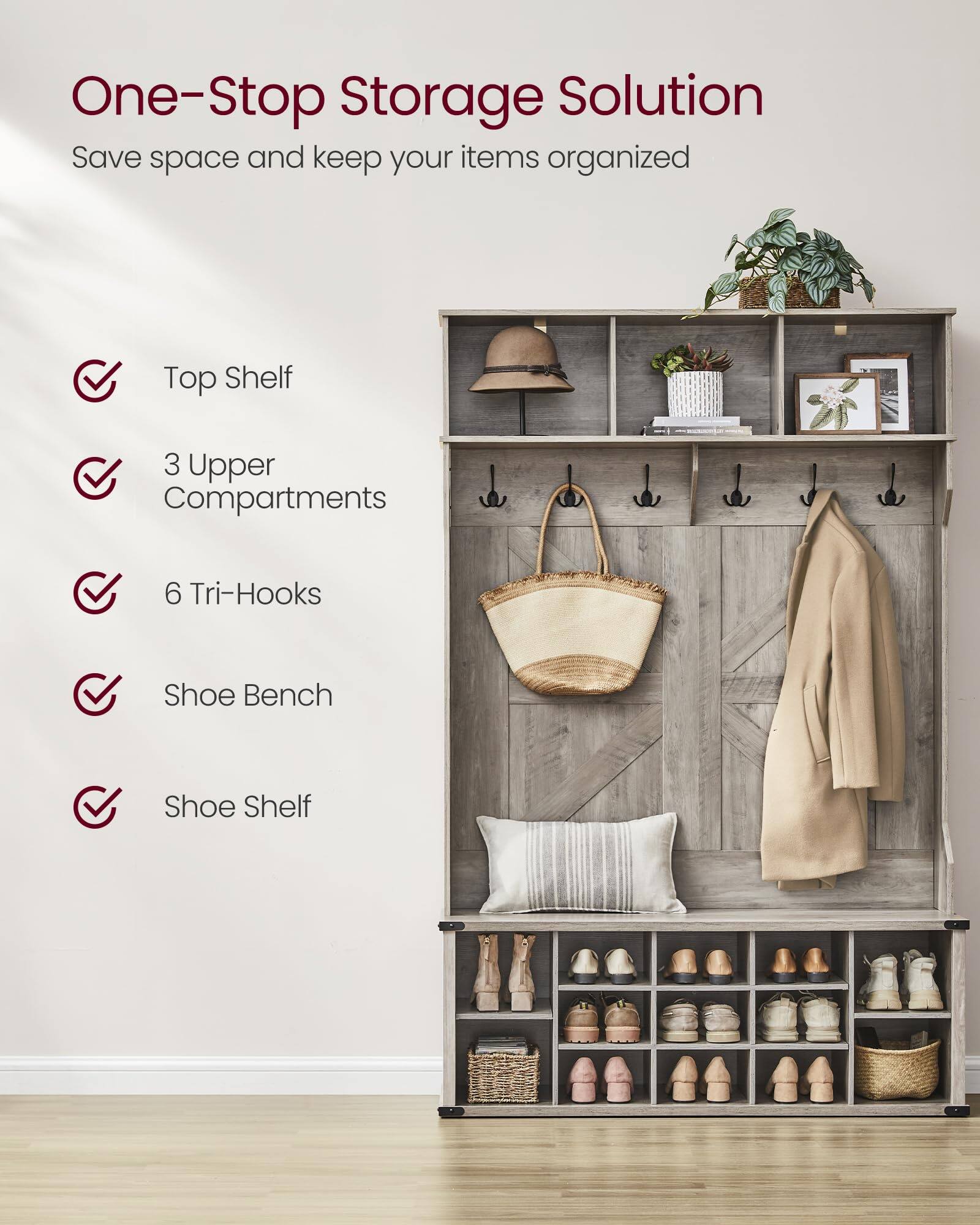 One-Stop Storage Solution  
Save space and keep your items organized  

- Top Shelf  
- 3 Upper Compartments  
- 6 Tri-Hooks  
- Shoe Bench  
- Shoe Shelf
