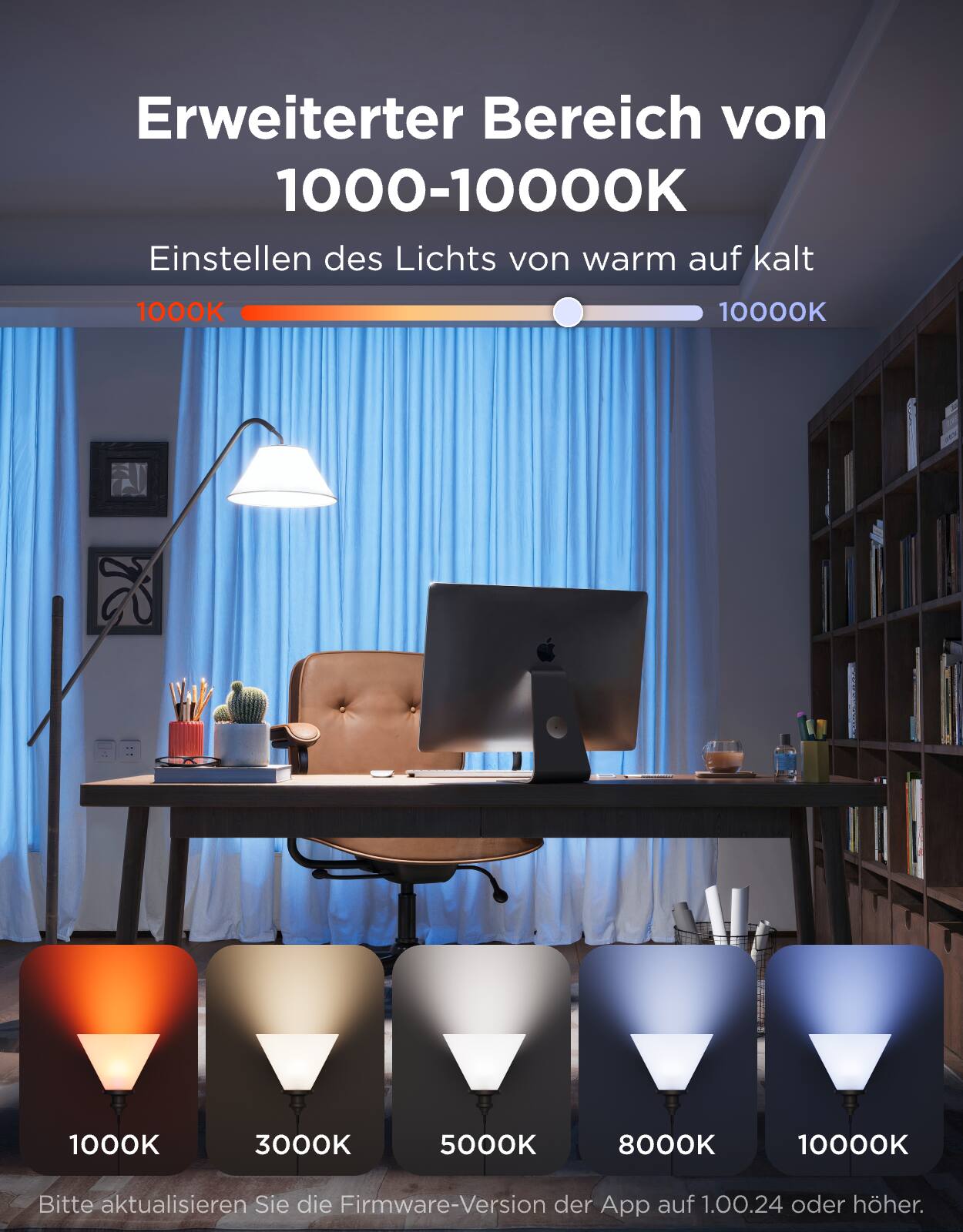 Erweiterter Bereich von 1000-10000K  
Einstellen des Lichts von warm auf kalt  
1000K 3000K 5000K 8000K 10000K  

Bitte aktualisieren Sie die Firmware-Version der App auf 1.00.24 oder höher.