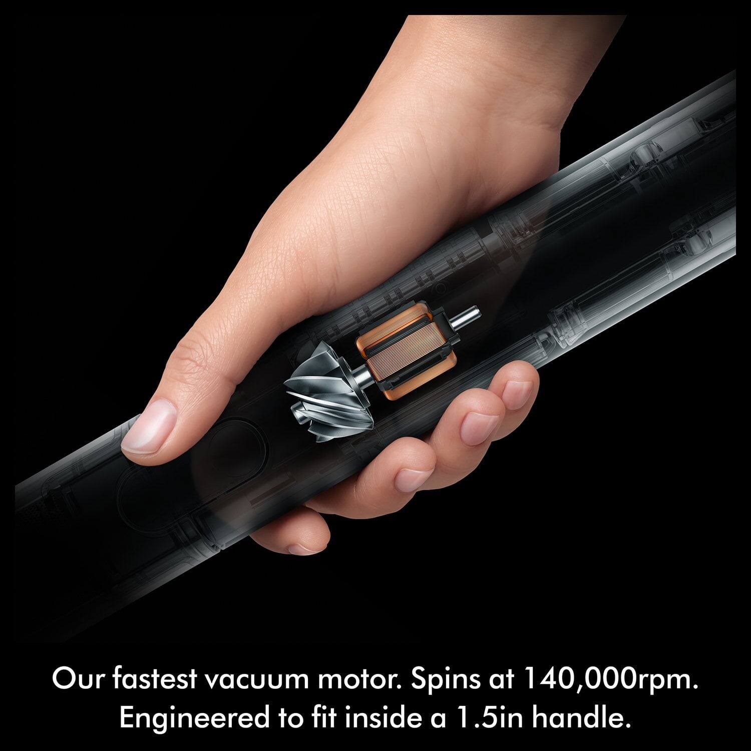 Our fastest vacuum motor. Spins at 140,000rpm. Engineered to fit inside a 1.5in handle.