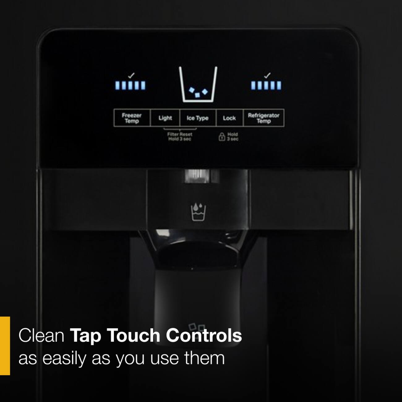 Freezer Temp Light Ice Type Lock Refrigerator Temp Filter Reset Mold 3 sec Hold 3 sec Clean Tap Touch Controls as easily as you use them