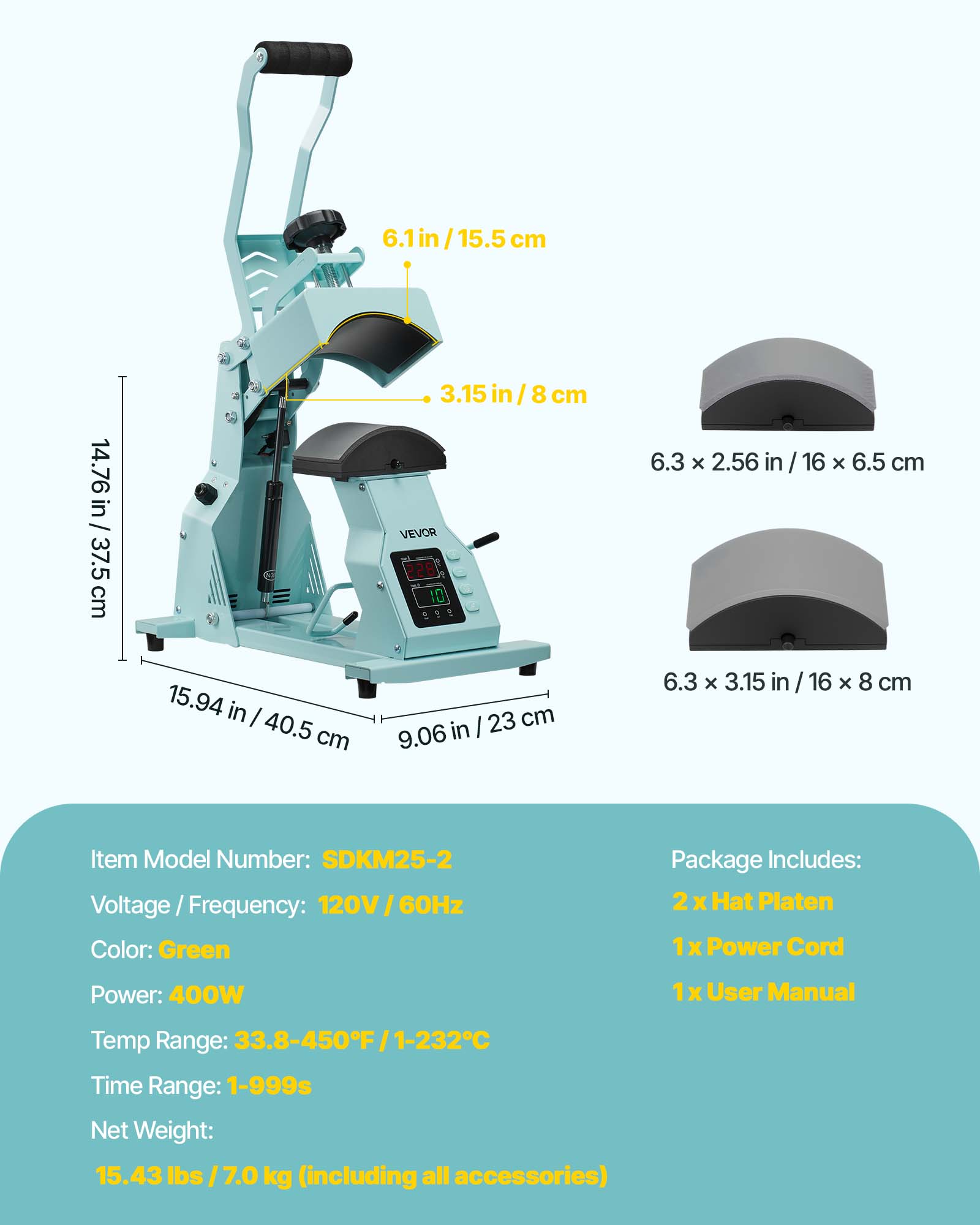 6.1 in / 15.5 cm  
14.76 in / 37.5 cm  
3.15 in / 8 cm  
6.3 x 2.56 in / 16 x 6.5 cm  
15.94 in / 40.5 cm  
23 cm / 9.06 in  
6.3 x 3.15 in / 16 x 8 cm  

Item Model Number: SDKM25-2  
Voltage/Frequency: 120V/60Hz  
Color: Green  
Power: 400W  
Temp Range: 33.8-450°F / 1-232°C  
Time Range: 1-999s  
Net Weight: 15.43 lbs / 7.0 kg (including all accessories)  

Package Includes:  
2x Hat Platen  
1x Power Cord  
1x User Manual
