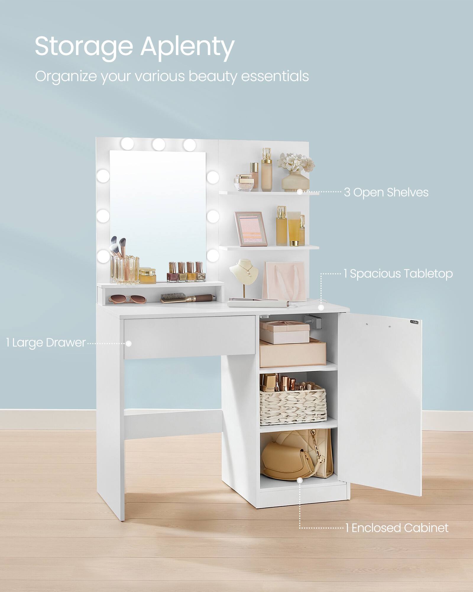 Storage Aplenty  
Organize your various beauty essentials

- 3 Open Shelves
- 1 Spacious Tabletop
- 1 Large Drawer
- 1 Enclosed Cabinet