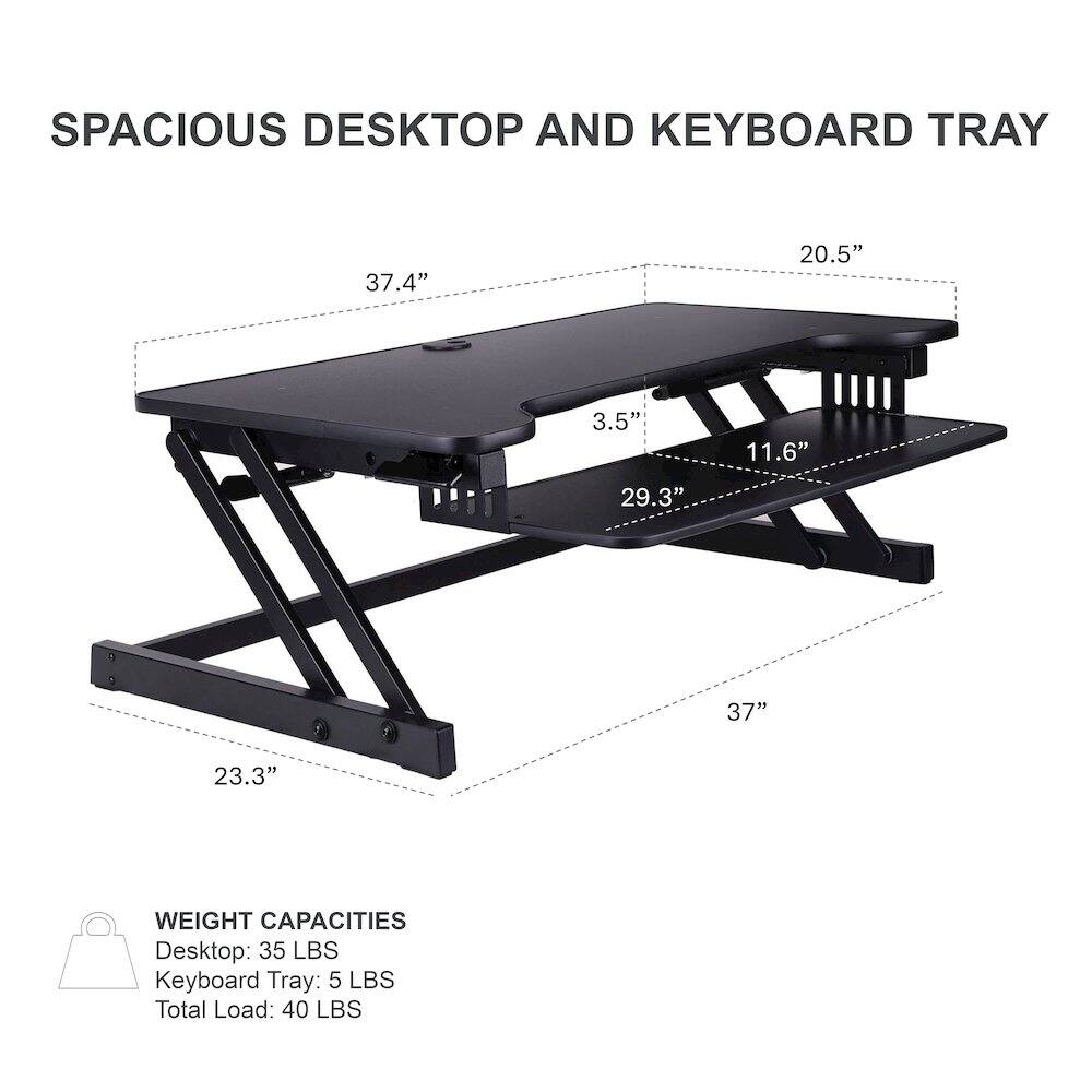 SPACIOUS DESKTOP AND KEYBOARD TRAY

- Desktop: 37.4" x 20.5"
- Keyboard Tray: 37" x 23.3"
- Depth: 3.5" x 11.6" x 29.3"

WEIGHT CAPACITIES
- Desktop: 35 LBS
- Keyboard Tray: 5 LBS
- Total Load: 40 LBS
