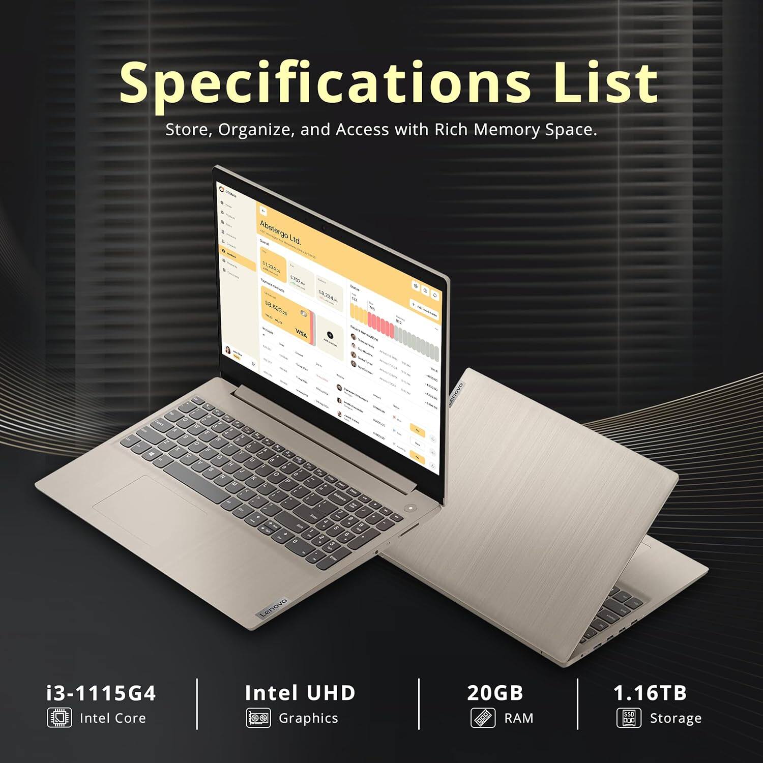 Specifications List  
Store, Organize, and Access with Rich Memory Space.

- i3-1115G4  
  Intel Core

- Intel UHD  
  Graphics

- 20GB  
  RAM

- 1.16TB  
  Storage