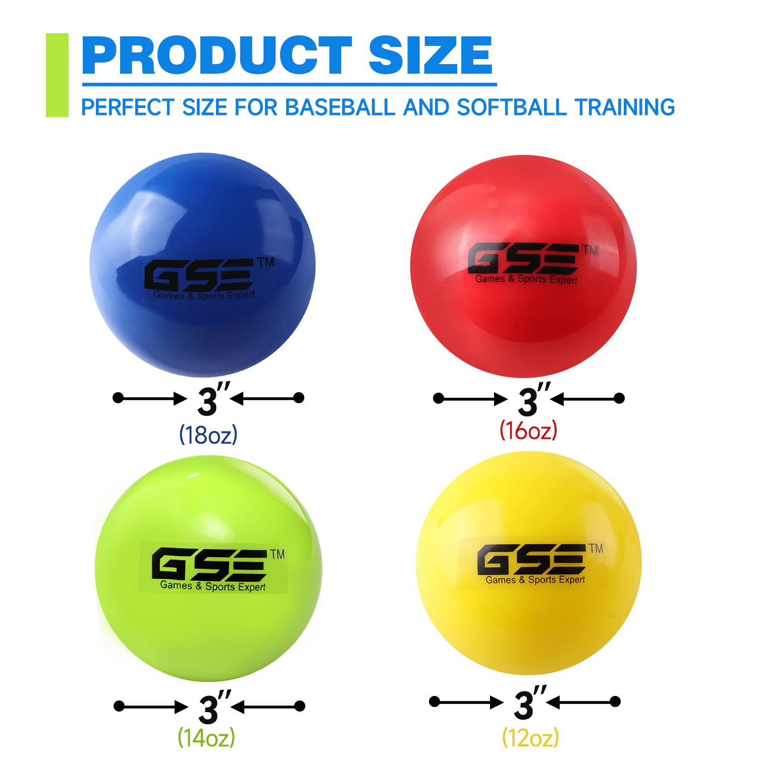 PRODUCT SIZE PERFECT SIZE FOR BASEBALL AND SOFTBALL TRAINING GSE Games & Sports Expert TM GSE Games & Sports Expert 3" (18oz) 3" (16oz) TM GSE Games & Sports Expert 3" (14oz) 3" (12oz)