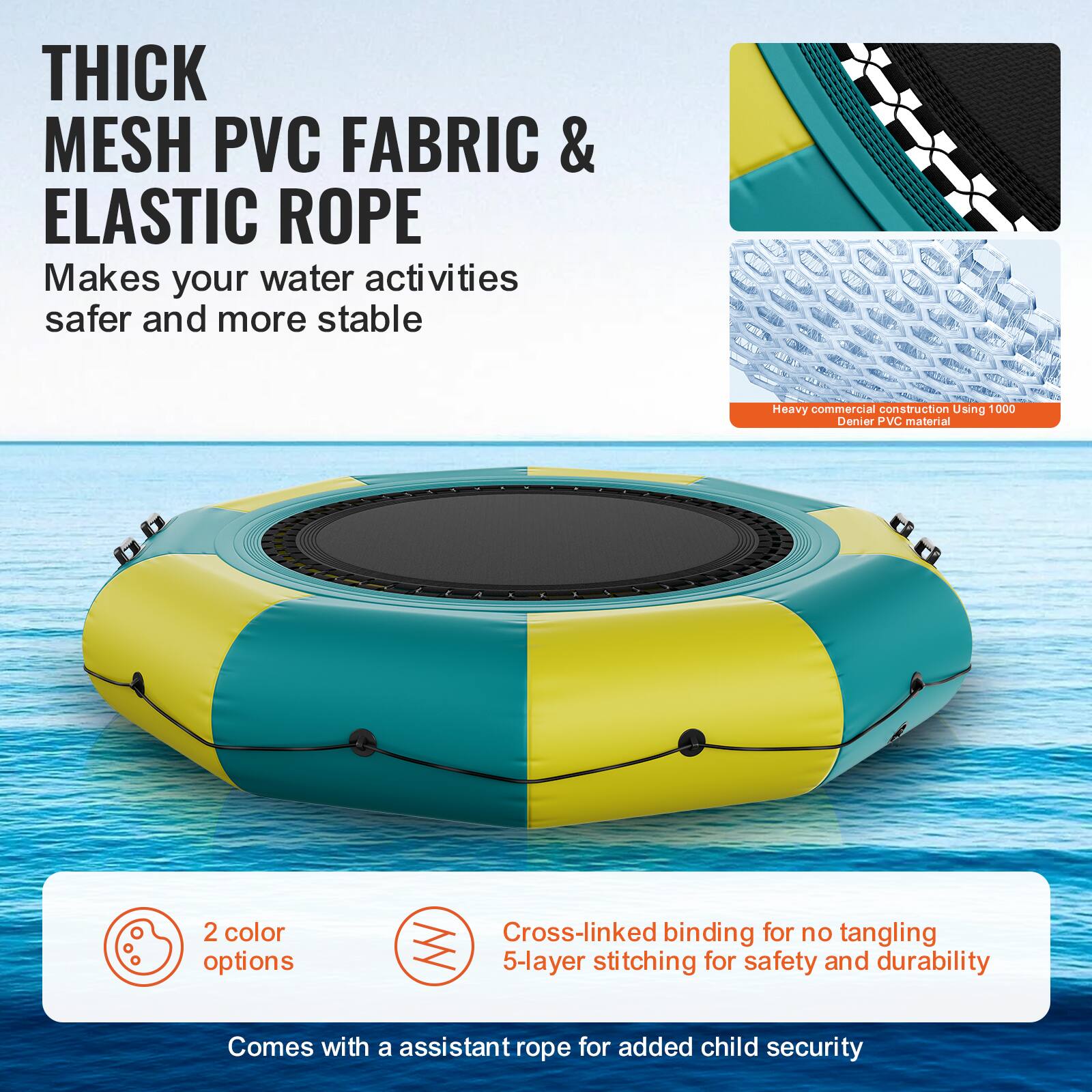 **THICK MESH PVC FABRIC & ELASTIC ROPE**

Makes your water activities safer and more stable.

- Heavy commercial construction using 1000 Denier PVC material.
- 2 color options.
- Cross-linked binding for no tangling.
- 5-layer stitching for safety and durability.
- Comes with an assistant rope for added child security.