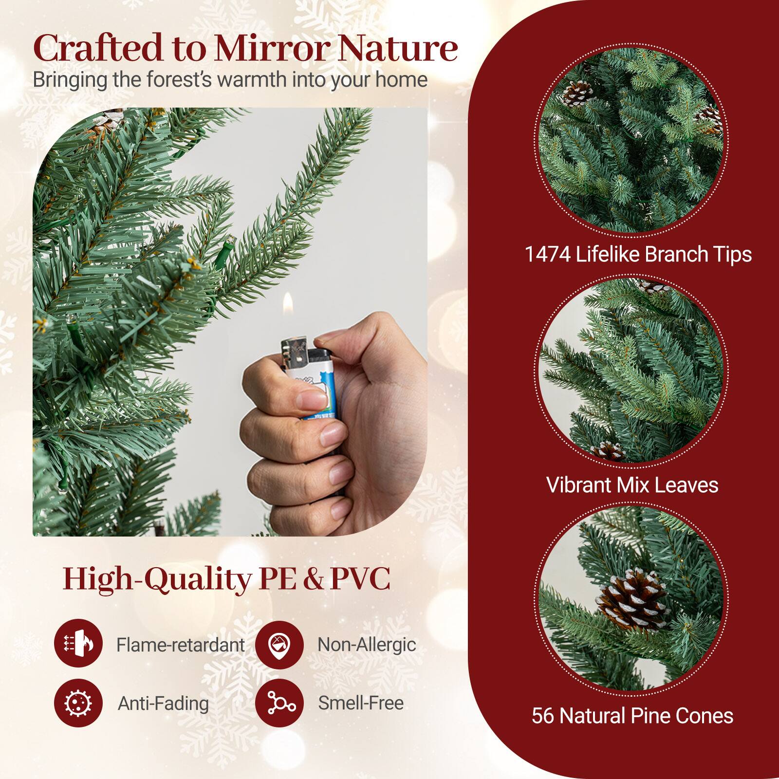 Crafted to Mirror Nature  
Bringing the forest's warmth into your home

1474 Lifelike Branch Tips  
Vibrant Mix Leaves  
High-Quality PE & PVC  
Flame-retardant  
Non-Allergic  
Anti-Fading  
Smell-Free  
56 Natural Pine Cones