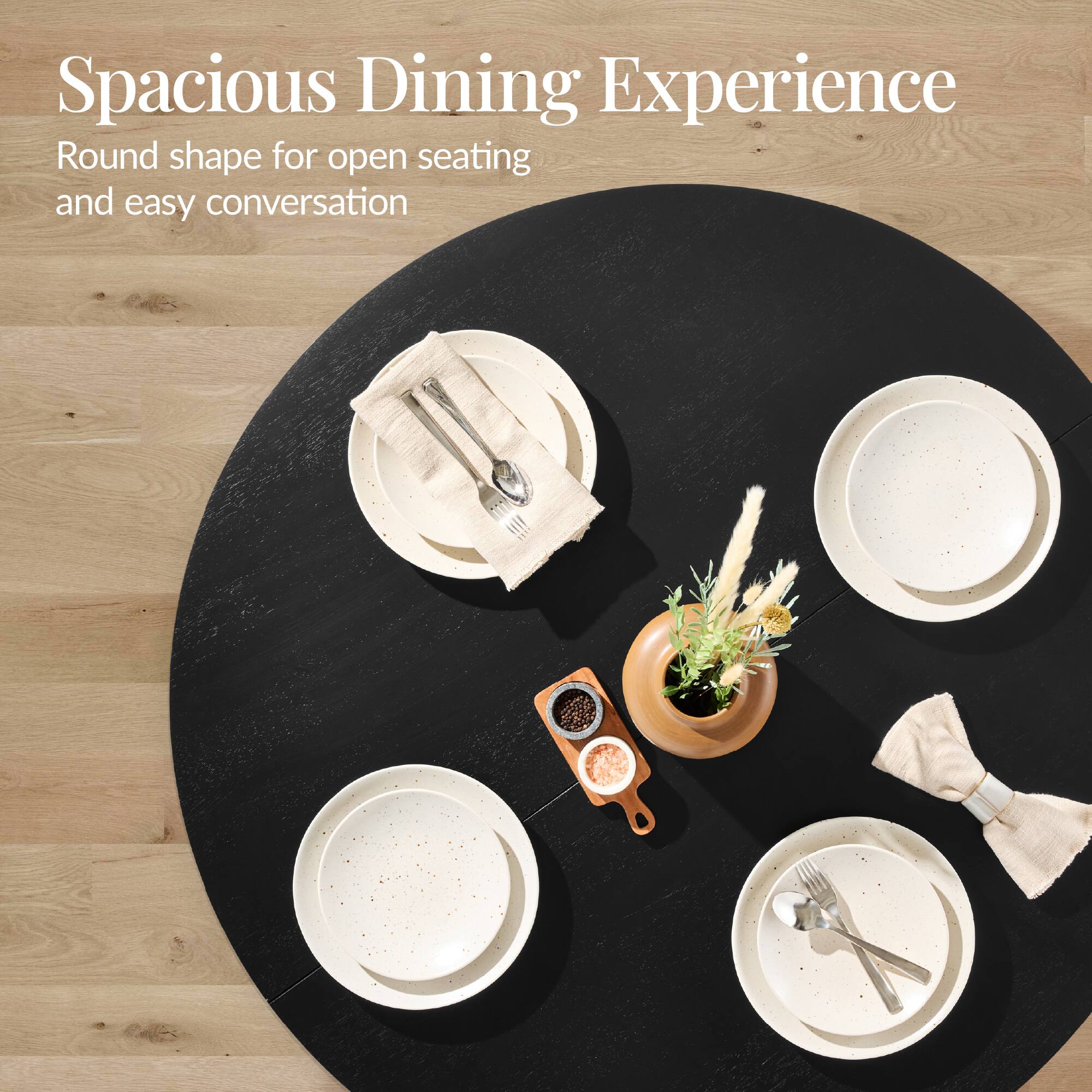 Spacious Dining Experience  
Round shape for open seating and easy conversation