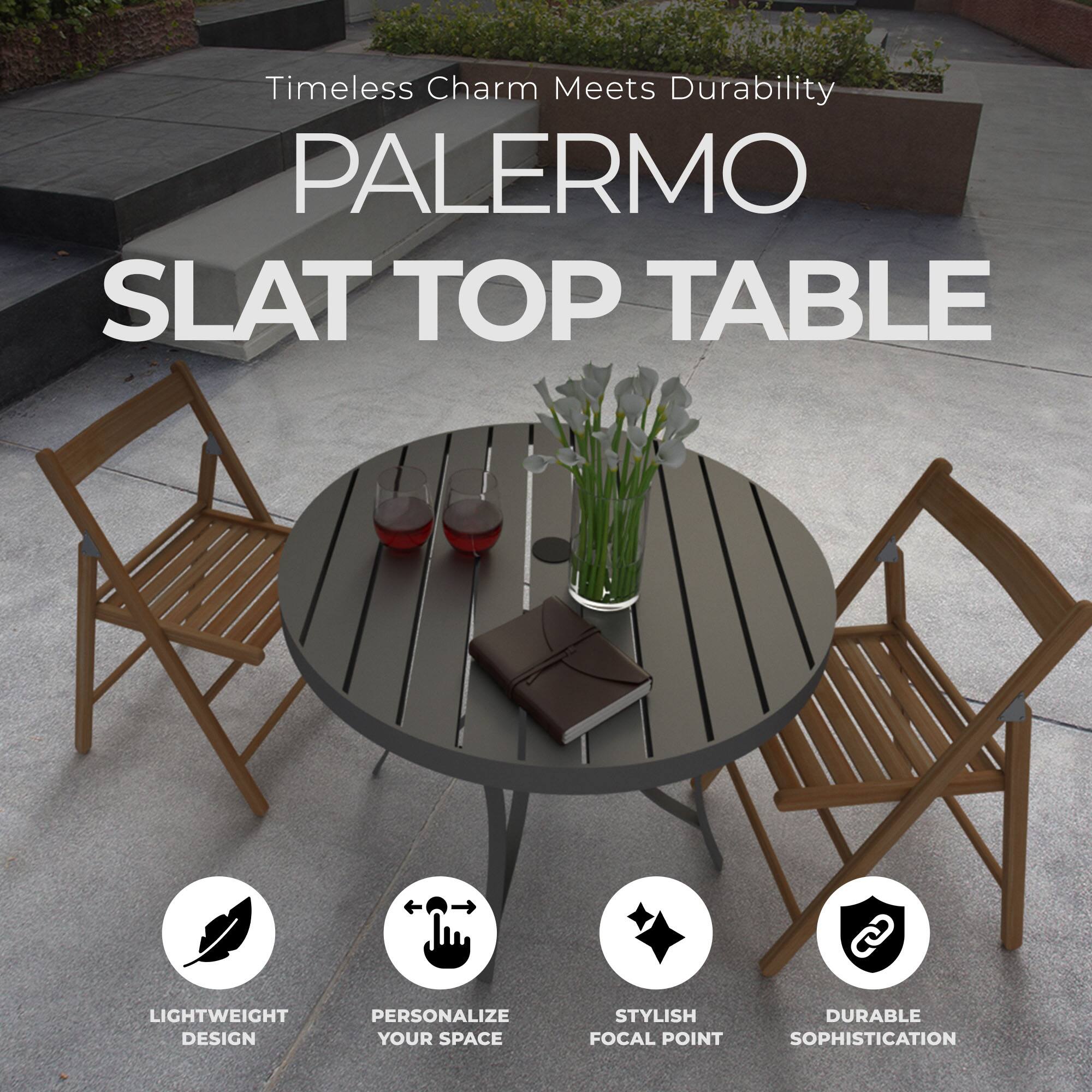 Timeless Charm Meets Durability

PALERMO SLAT TOP TABLE

- LIGHTWEIGHT DESIGN
- PERSONALIZE YOUR SPACE
- STYLISH FOCAL POINT
- DURABLE SOPHISTICATION