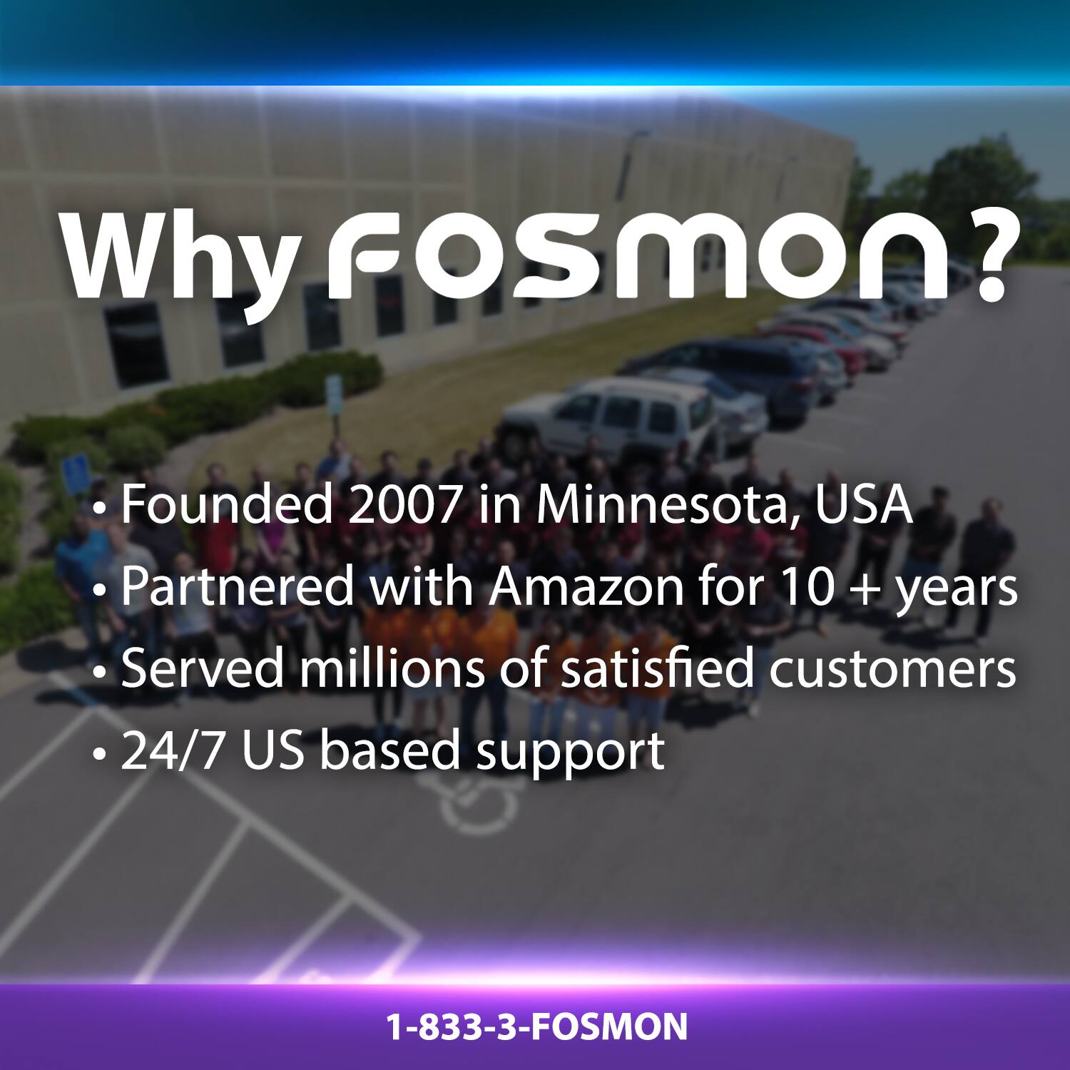 Why Fosmon?

- Founded 2007 in Minnesota, USA
- Partnered with Amazon for 10 + years
- Served millions of satisfied customers
- 24/7 US based support
- 1-833-3-FOSMON