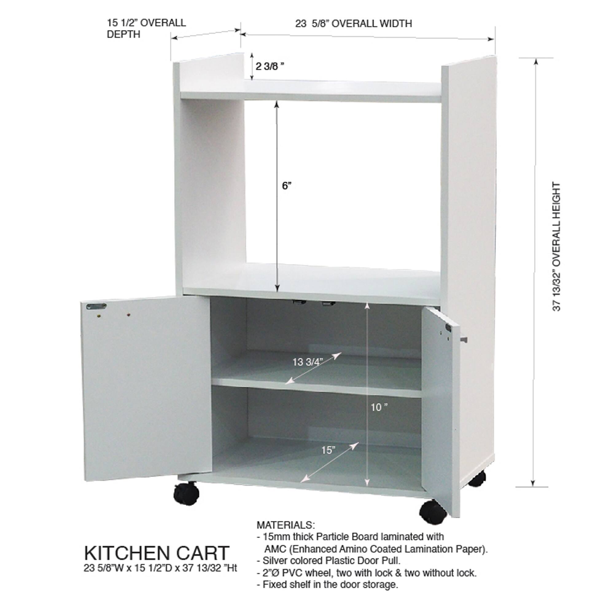 15 1/2" OVERALL DEPTH  
23 5/8" OVERALL WIDTH  
6" HEIGHT  
13/32"  
37 13/32"  

MATERIALS:  
15mm thick Particle Board laminated with CART AMC (Enhanced Amino Coated Lamination Paper).  
KITCHEN Silver Plastic Door colored Pull.  
23 5/8"W x 15 1/2D x 37 13/32 Ht  
20 PVC wheel, two with lock & two without lock.  
Fixed shelf in the door storage.