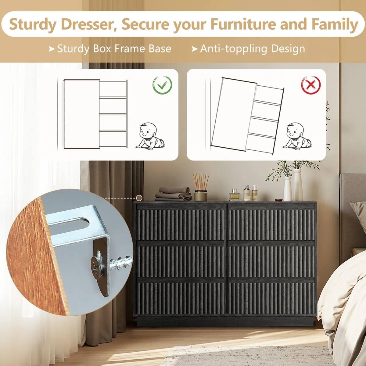 Sturdy Dresser, Secure your Furniture and Family

- Sturdy Box Frame Base
- Anti-toppling Design