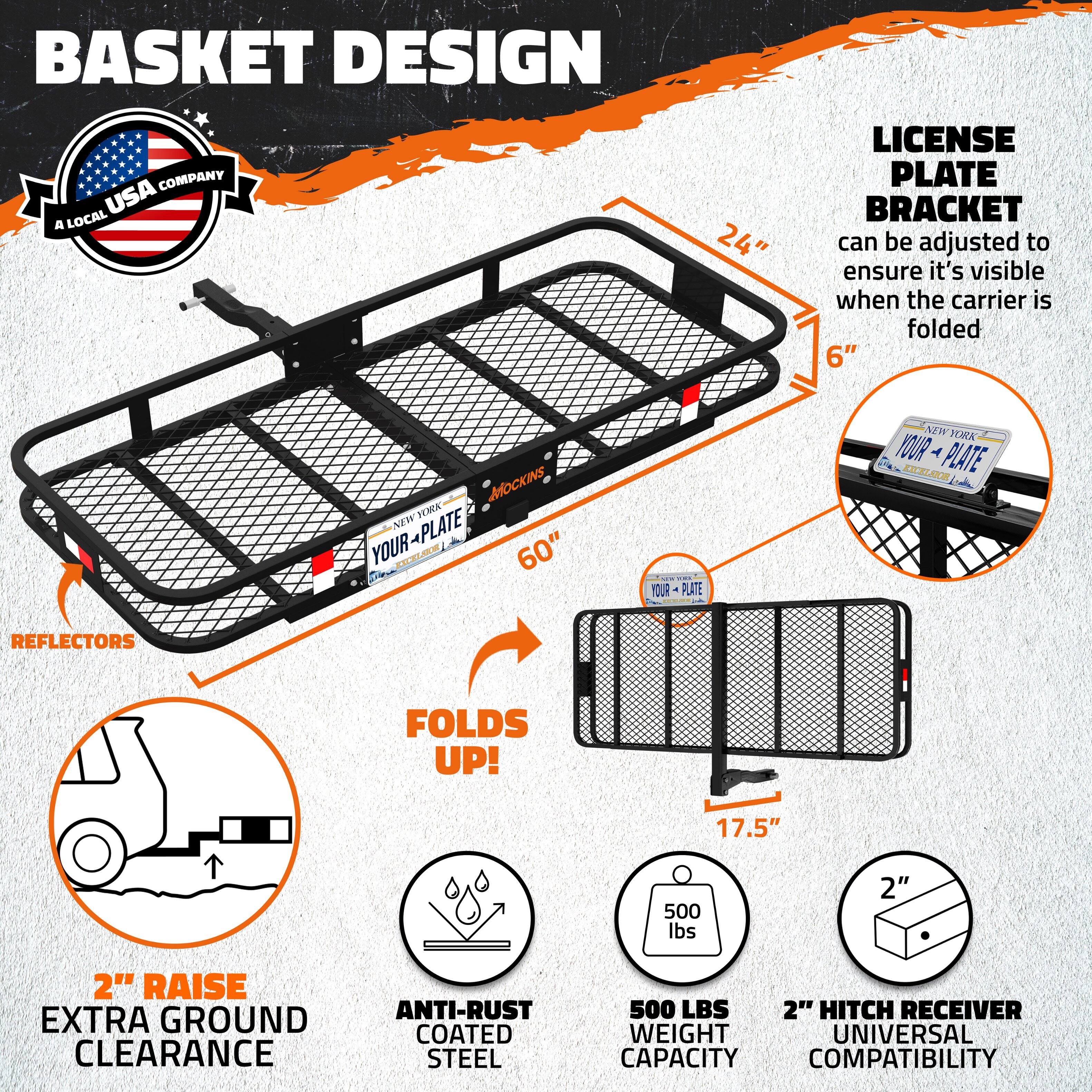BASKET DESIGN COMPANY USA

A LOCAL 24" LICENSE PLATE BRACKET can be adjusted to ensure it's visible when the carrier is folded

6" MOCKIN NEWHAK HEMA NW YOUR-PLATE YOUR T881 60" YOUR PLATE | NEW YORK YOUR PLATE ESCELAER JR REFLECTORS FOLDS UP! 17.5" 500 lbs 2" 2" RAISE EXTRA GROUND CLEARANCE ANTI-RUST COATED STEEL 500 LBS 2" HITCH RECEIVER WEIGHT UNIVERSAL CAPACITY COMPATIBILITY
