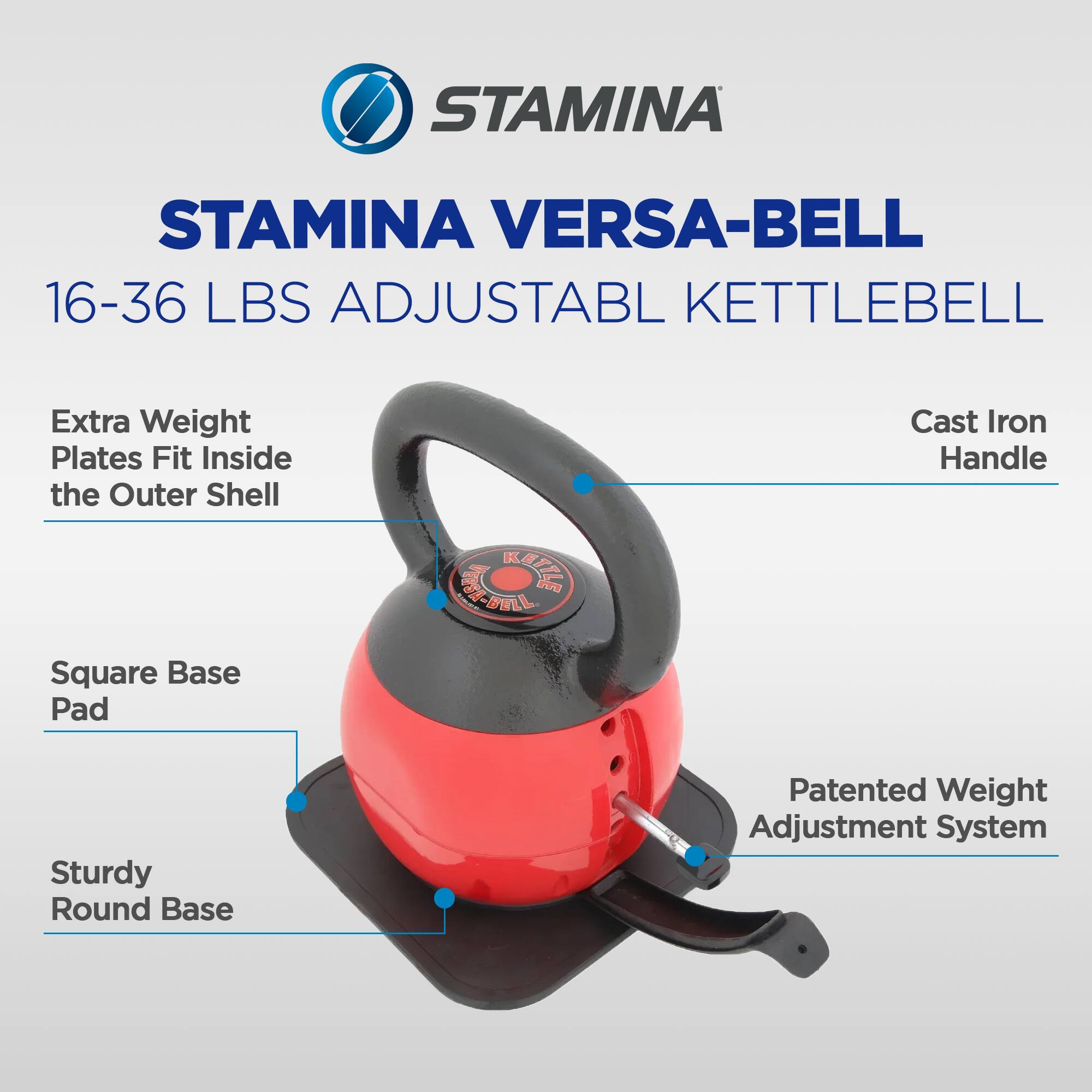 STAMINA VERSA-BELL  
16-36 LBS ADJUSTABLE KETTLEBELL  

- Extra Weight Plates Fit Inside the Outer Shell  
- Cast Iron Handle  
- Square Base Pad  
- Sturdy Round Base  
- Patented Weight Adjustment System