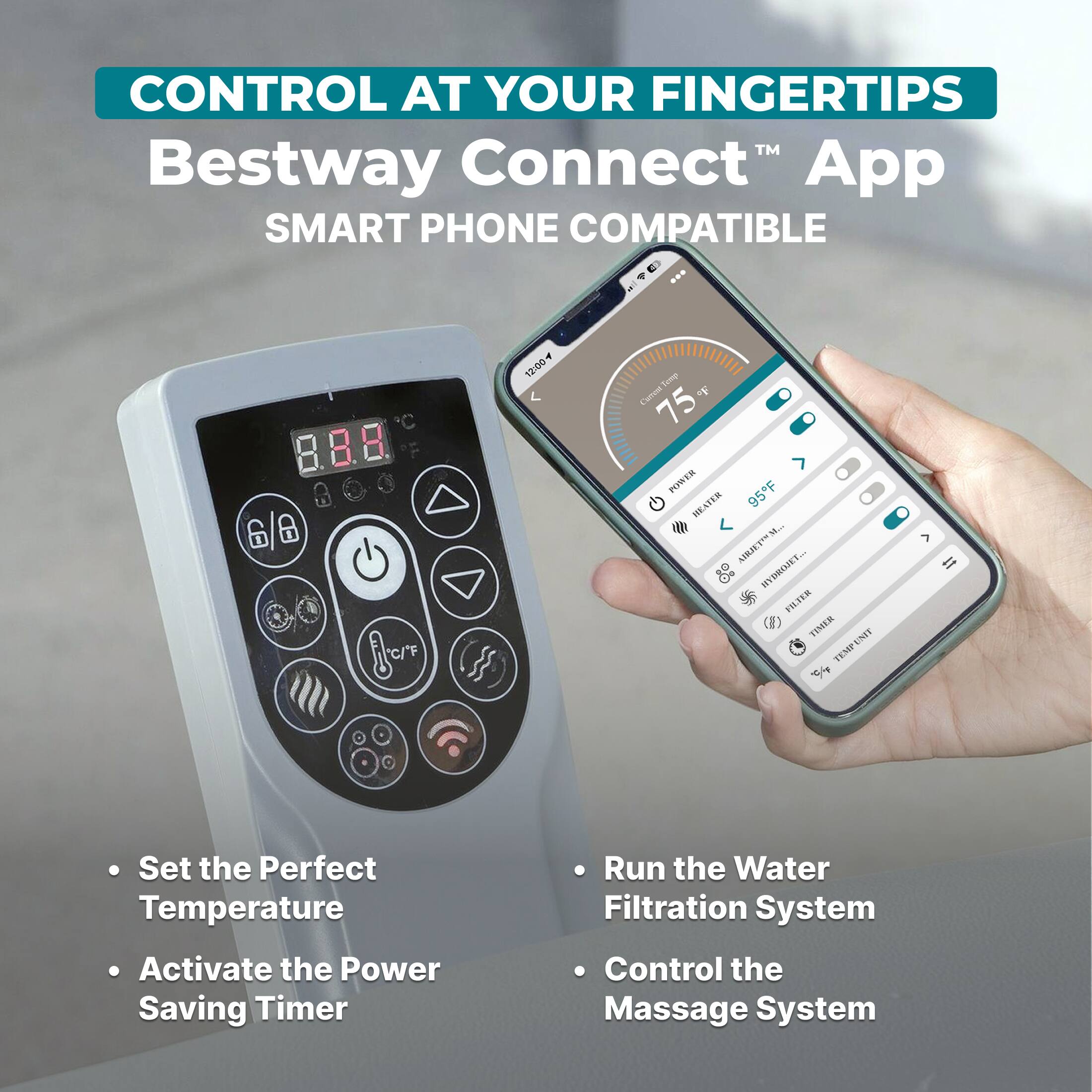 CONTROL AT YOUR FINGERTIPS  
Bestway Connect™ App  
SMART PHONE COMPATIBLE  

- Set the Perfect Temperature  
- Activate the Power Saving Timer  
- Run the Water Filtration System  
- Control the Massage System