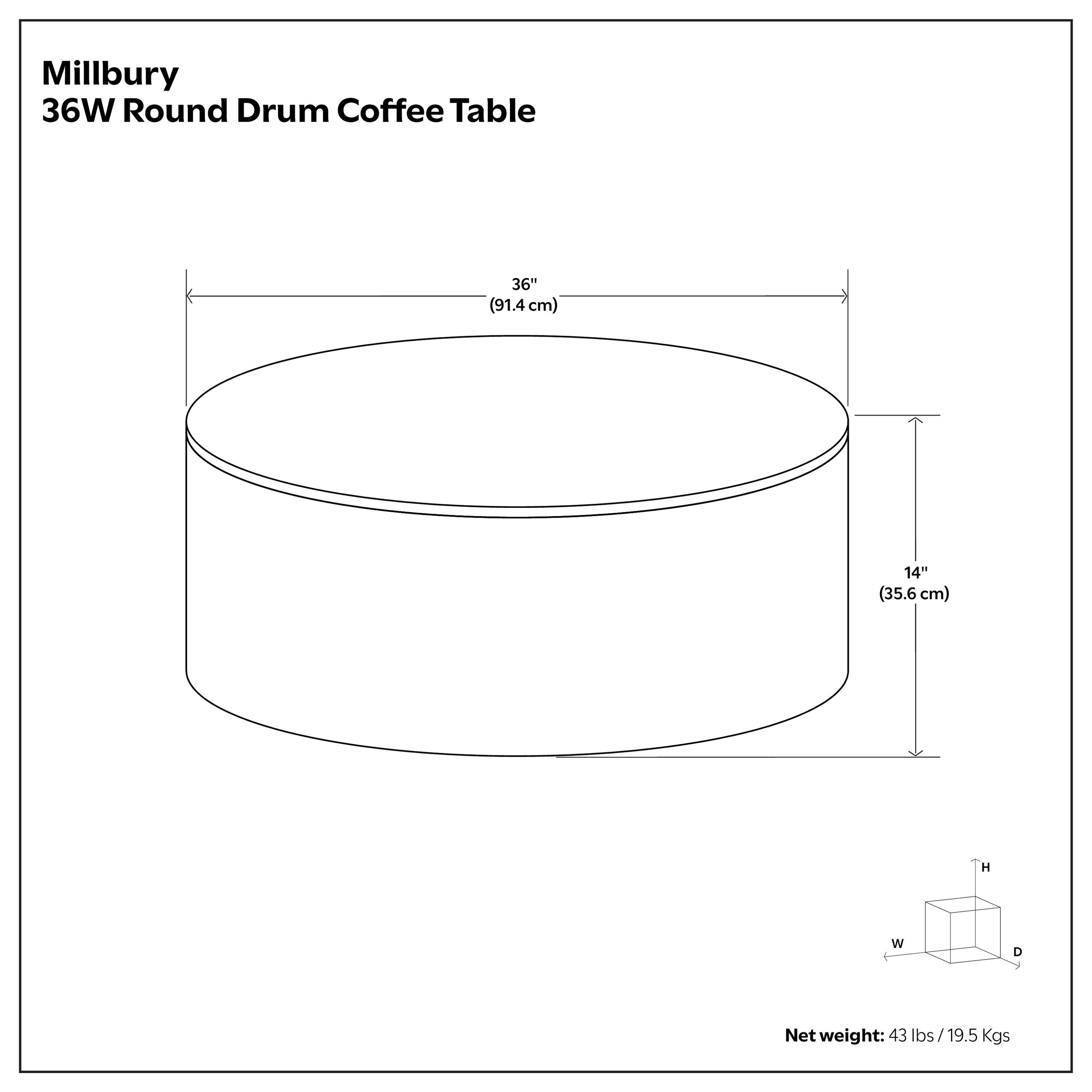 Millbury 36W Round Drum Coffee Table  
36" (91.4 cm) W D  
14" (35.6 cm) H  
Net weight: 43 lbs / 19.5 Kgs