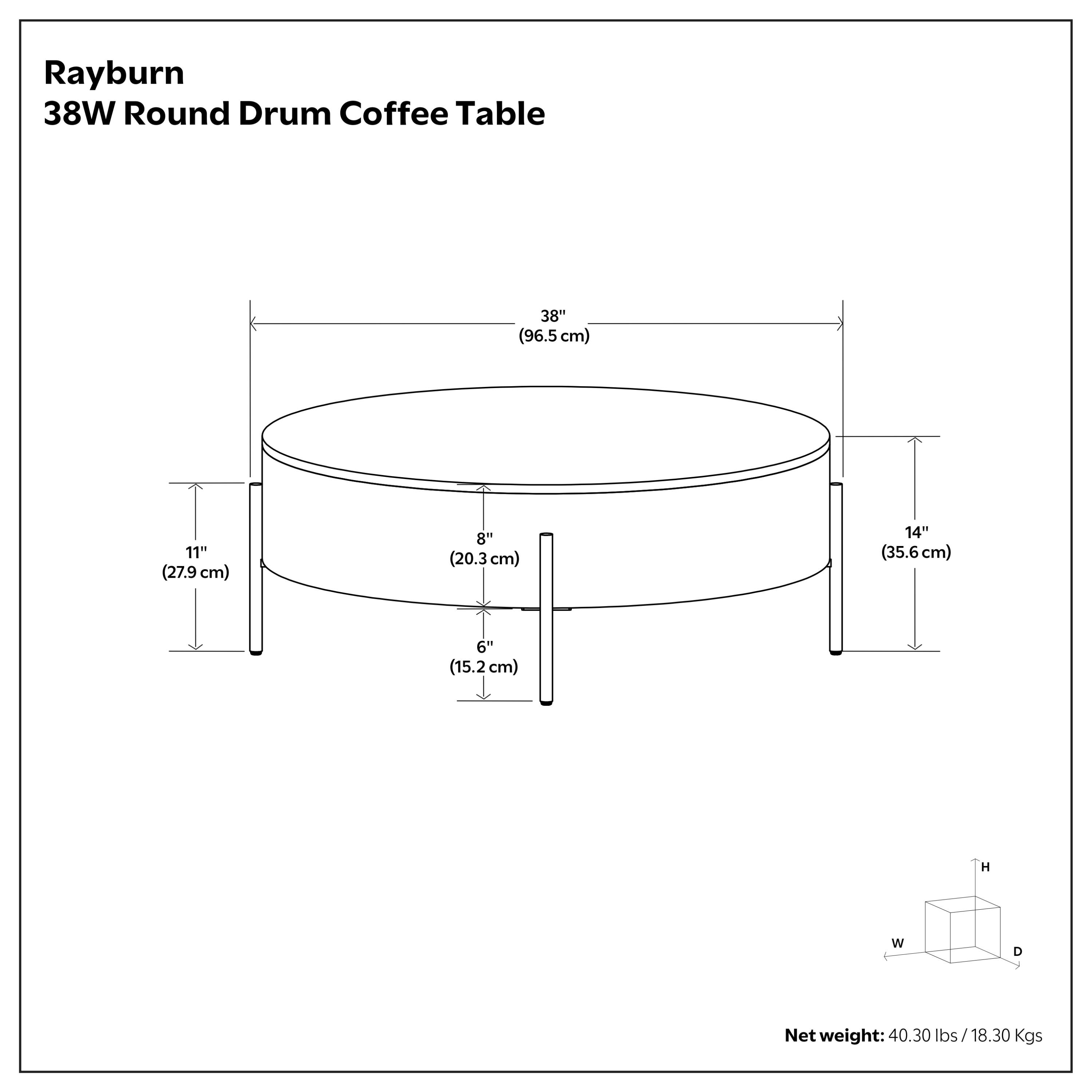 Rayburn 38W Round Drum Coffee Table  
38" (96.5 cm)  
11" (27.9 cm)  
8" (20.3 cm)  
14" (35.6 cm)  
6" (15.2 cm)  
Net weight: 40.30 lbs / 18.30 Kgs