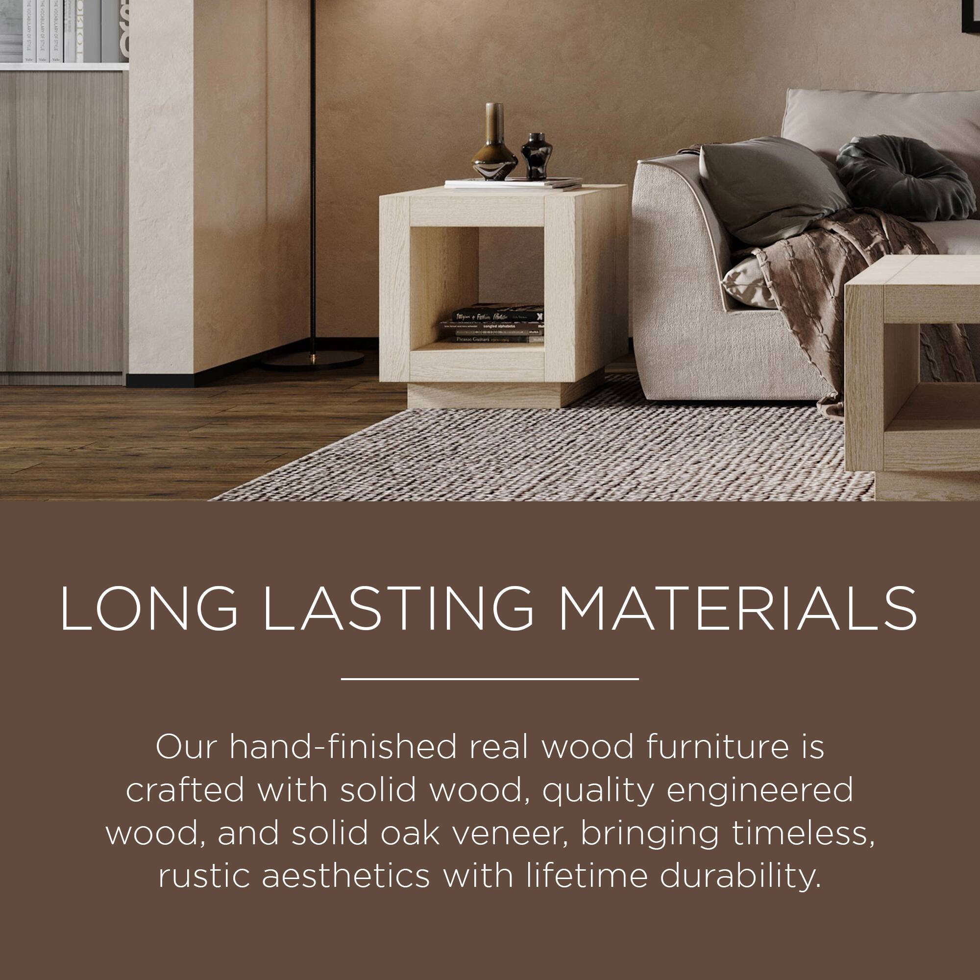 LONG LASTING MATERIALS

Our hand-finished real wood furniture is crafted with solid wood, quality engineered wood, and solid oak veneer, bringing timeless, rustic aesthetics with lifetime durability.
