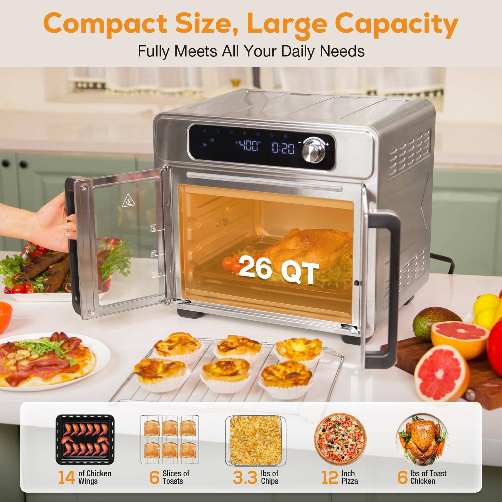 Compact Size, Large Capacity  
Fully Meets All Your Daily Needs  

26 QT  

14 Chicken Wings  
6 Slices of Toasts  
3.3 lbs of Chips  
12 Inch Pizza  
6 lbs of Toast Chicken