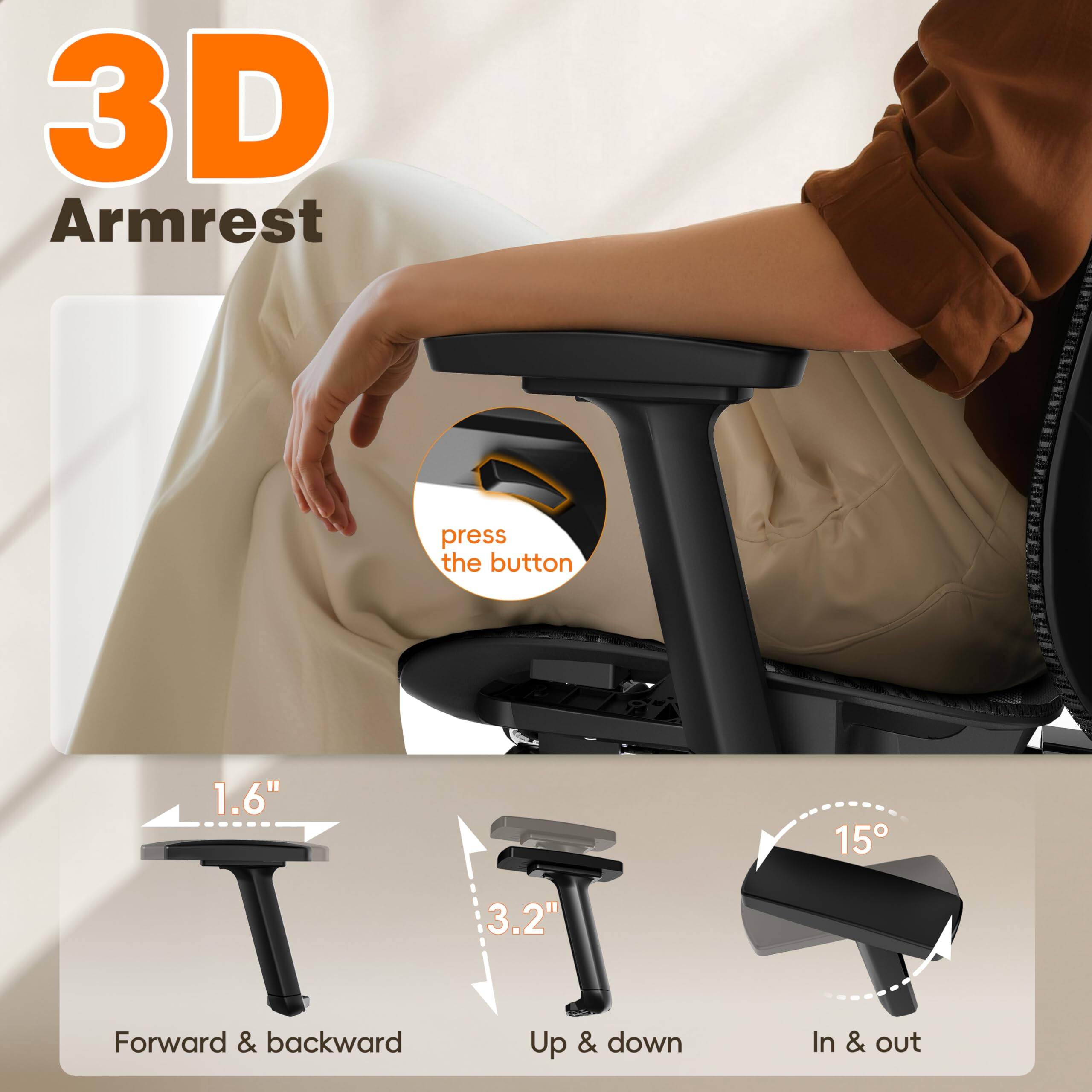 3D Armrest

- Press the button
- Forward & backward: 1.6"
- Up & down: 3.2"
- In & out: 15°