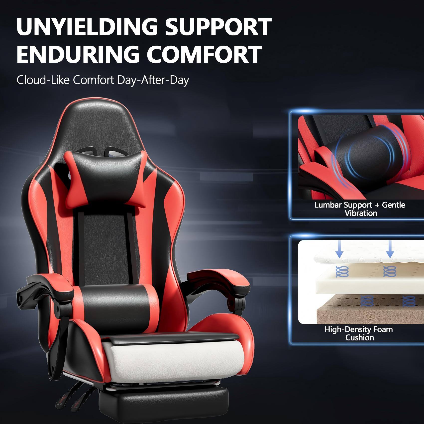 UNYIELDING SUPPORT ENDURING COMFORT  
Cloud-Like Comfort Day-After-Day  
Lumbar Support + Gentle Vibration  
High-Density Foam Cushion