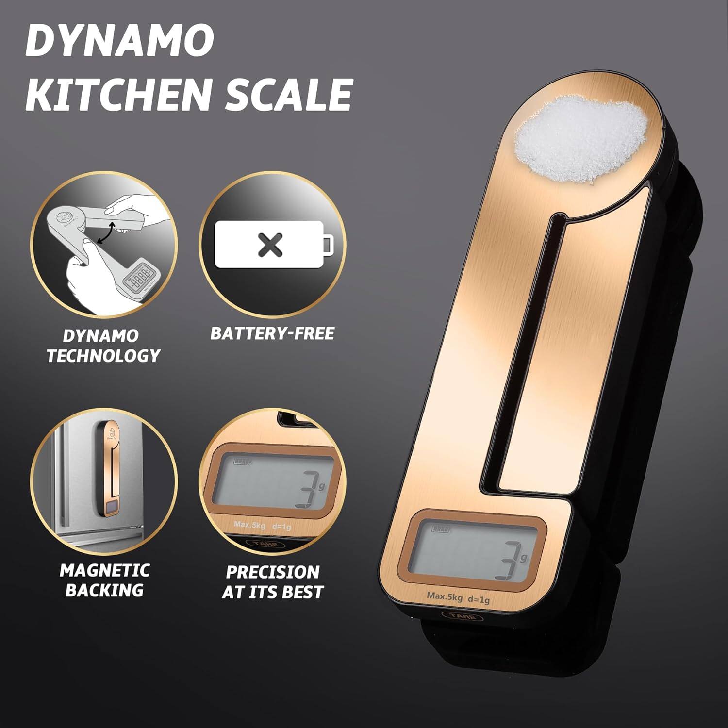 DYNAMO KITCHEN SCALE

- DYNAMO TECHNOLOGY
- BATTERY-FREE
- MAGNETIC BACKING
- PRECISION AT ITS BEST

Max. 5kg d=1g