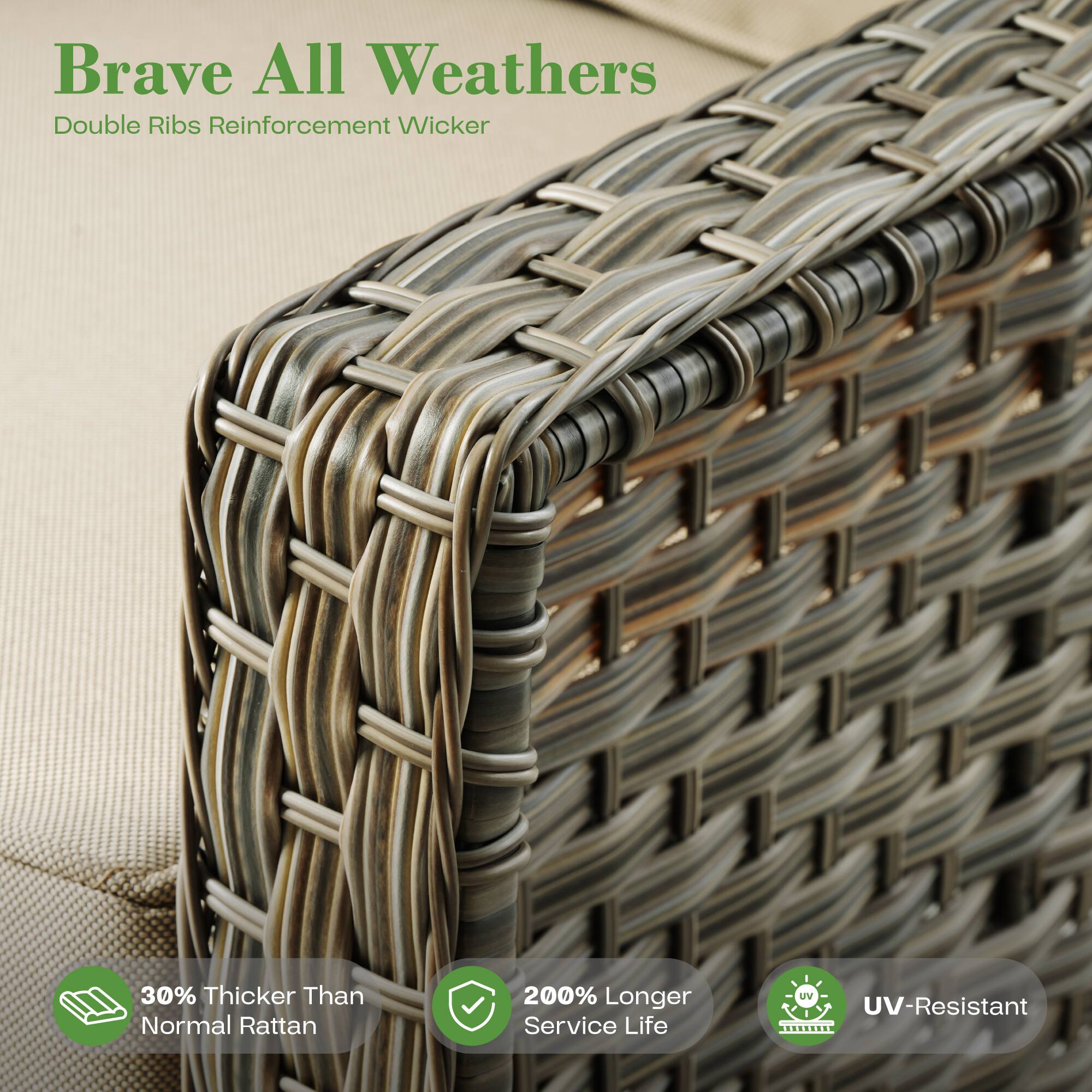 Brave All Weathers  
Double Ribs Reinforcement Wicker  

30% Thicker Than Normal Rattan  
200% Longer Service Life  
UV-Resistant